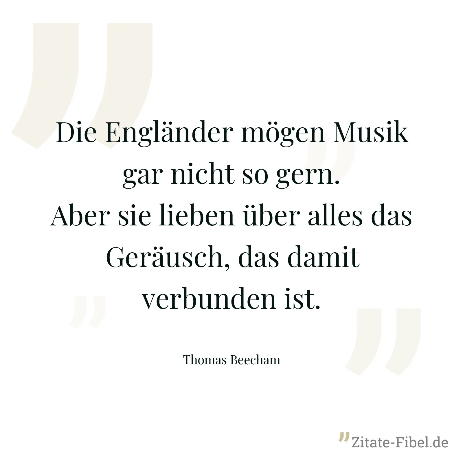 Die Engländer mögen Musik gar nicht so gern. Aber sie lieben über alles das Geräusch, das damit verbunden ist. - Thomas Beecham