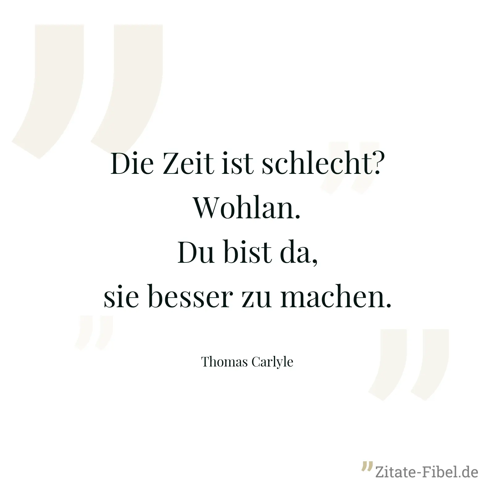 Die Zeit ist schlecht? Wohlan. Du bist da, sie besser zu machen. - Thomas Carlyle
