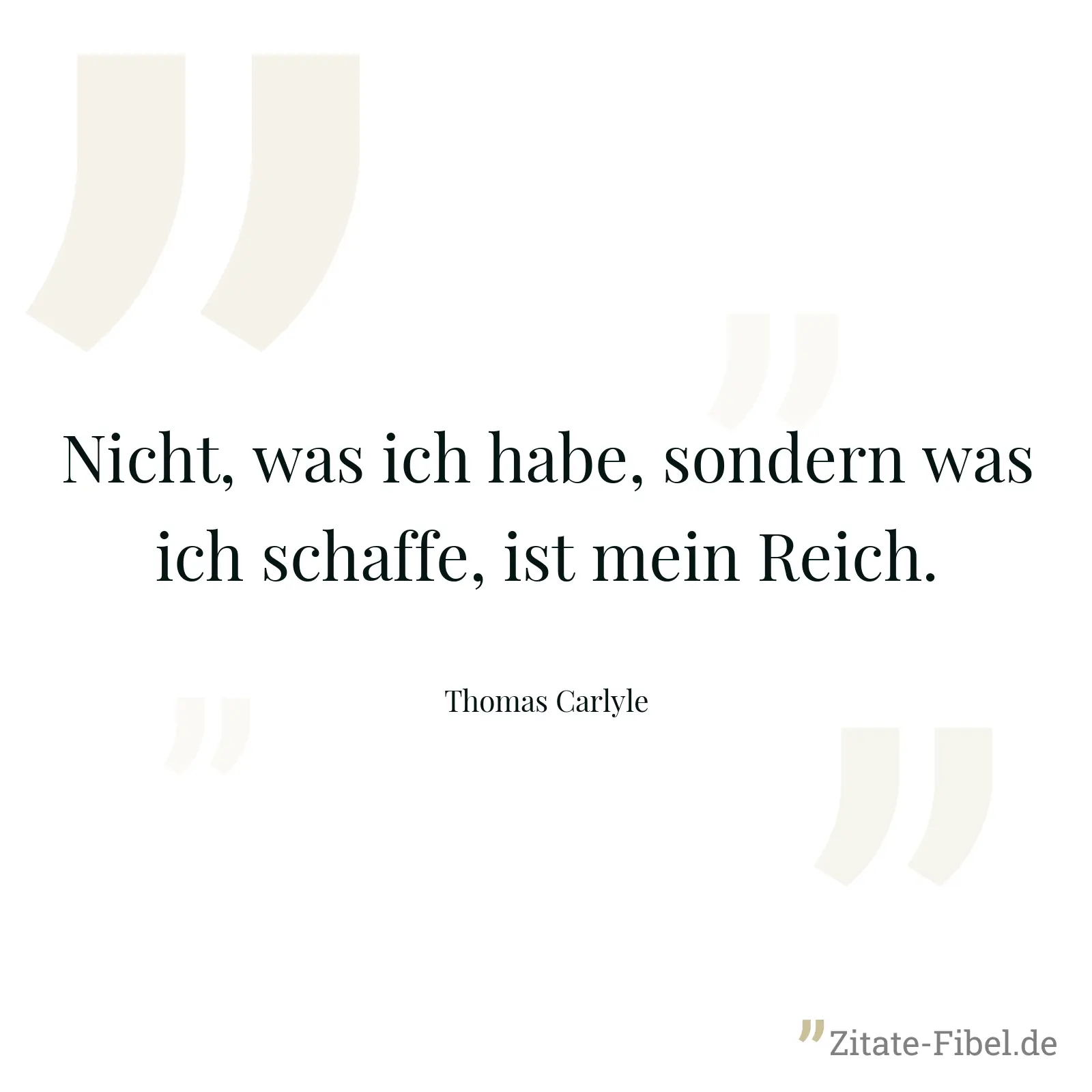 Nicht, was ich habe, sondern was ich schaffe, ist mein Reich. - Thomas Carlyle