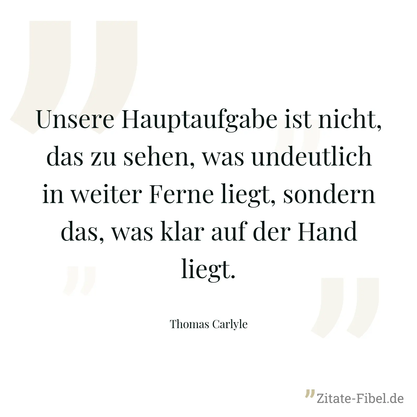 Unsere Hauptaufgabe ist nicht, das zu sehen, was undeutlich in weiter Ferne liegt, sondern das, was klar auf der Hand liegt. - Thomas Carlyle