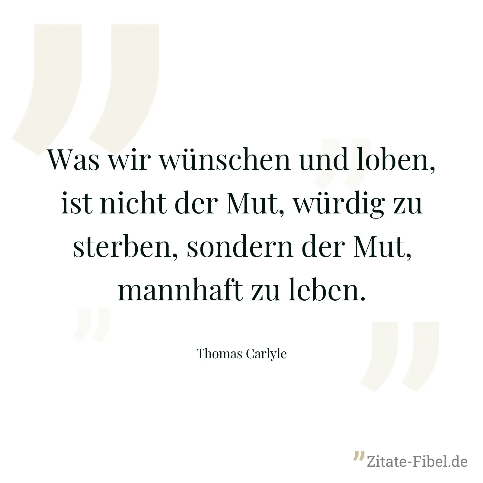 Was wir wünschen und loben, ist nicht der Mut, würdig zu sterben, sondern der Mut, mannhaft zu leben. - Thomas Carlyle
