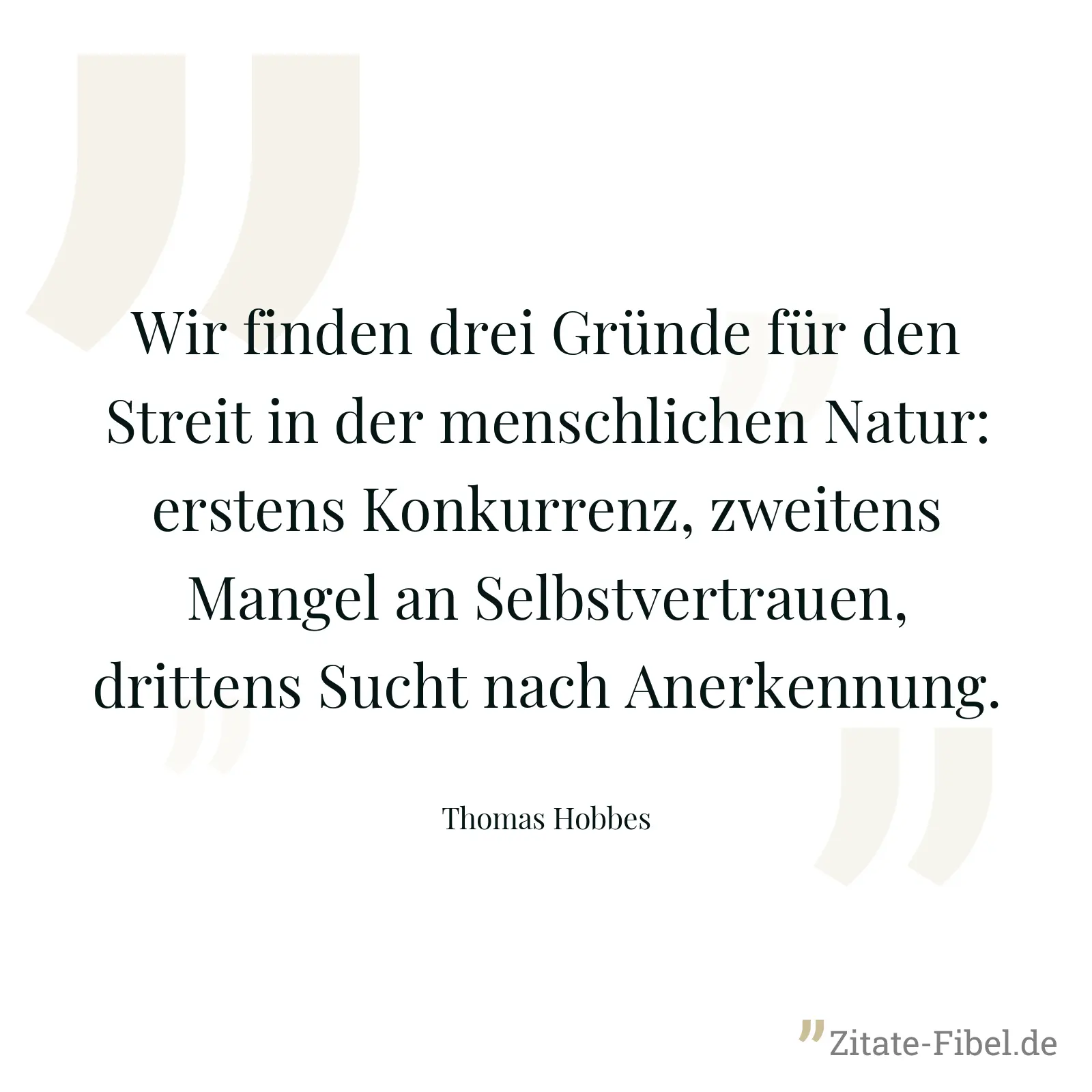 Wir finden drei Gründe für den Streit in der menschlichen Natur: erstens Konkurrenz, zweitens Mangel an Selbstvertrauen, drittens Sucht nach Anerkennung. - Thomas Hobbes