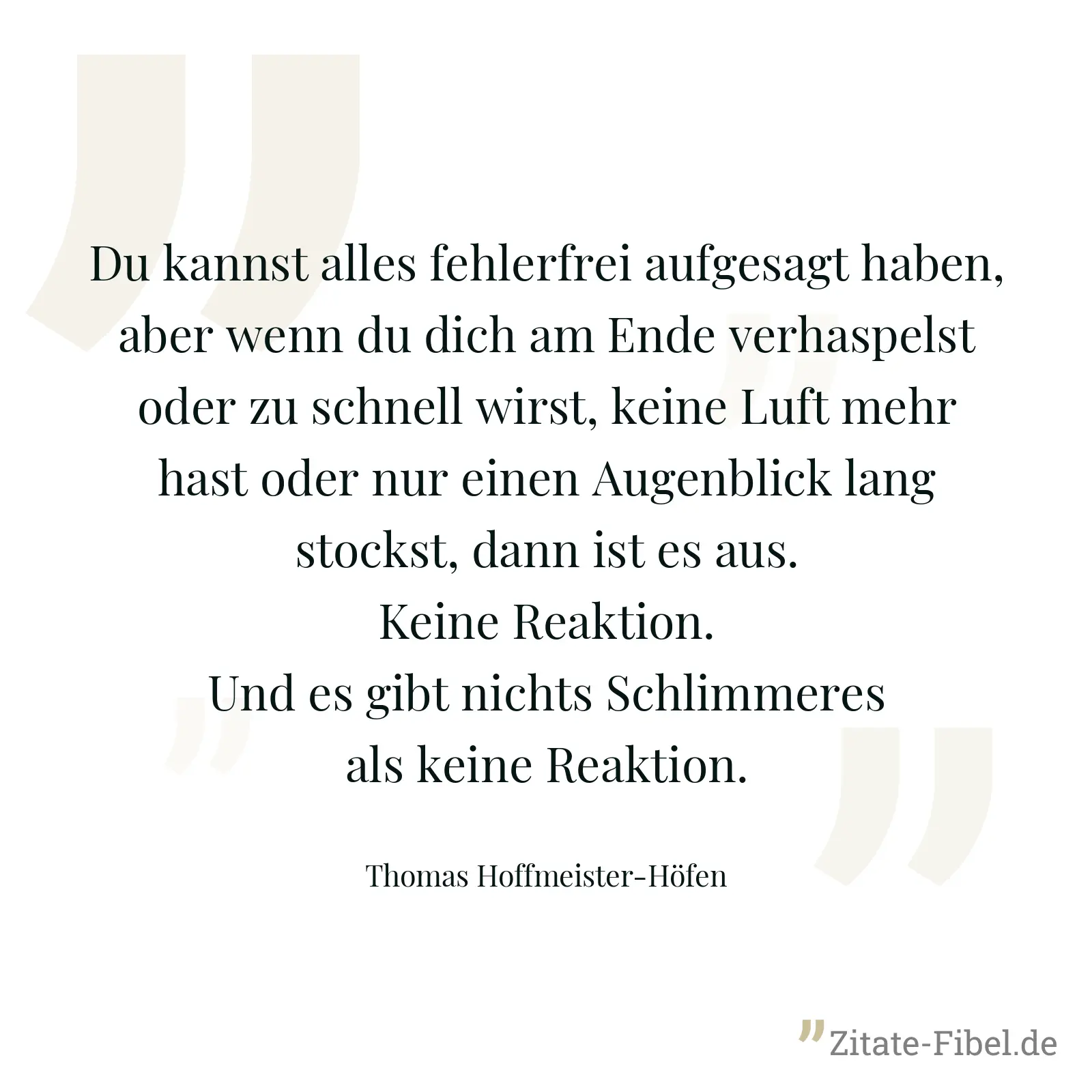 Du kannst alles fehlerfrei aufgesagt haben, aber wenn du dich am Ende verhaspelst oder zu schnell wirst, keine Luft mehr hast oder nur einen Augenblick lang stockst, dann ist es aus. Keine Reaktion. Und es gibt nichts Schlimmeres als keine Reaktion. - Thomas Hoffmeister-Höfen