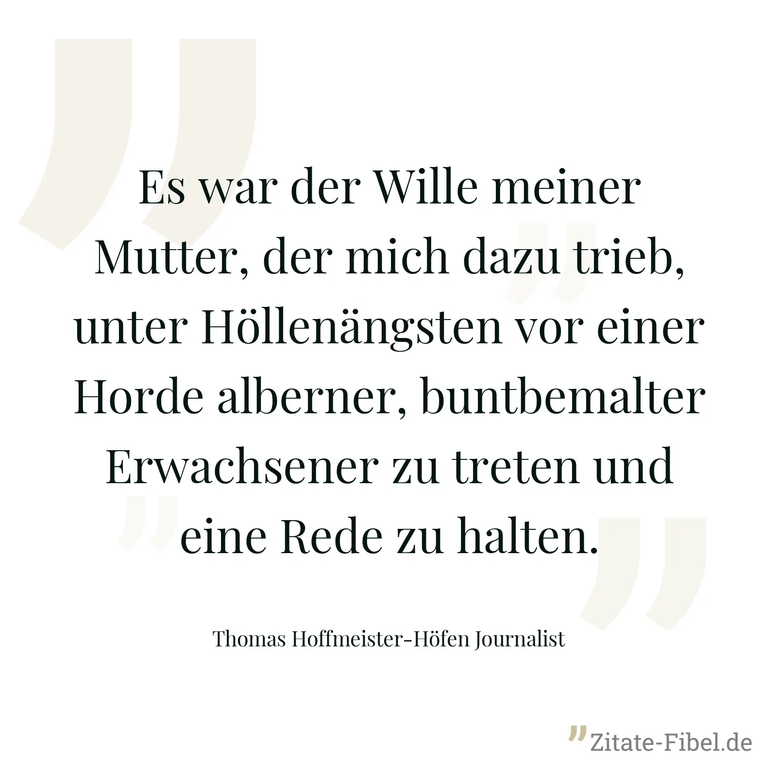 Es war der Wille meiner Mutter, der mich dazu trieb, unter Höllenängsten vor einer Horde alberner, buntbemalter Erwachsener zu treten und eine Rede zu halten. - Thomas Hoffmeister-Höfen Journalist