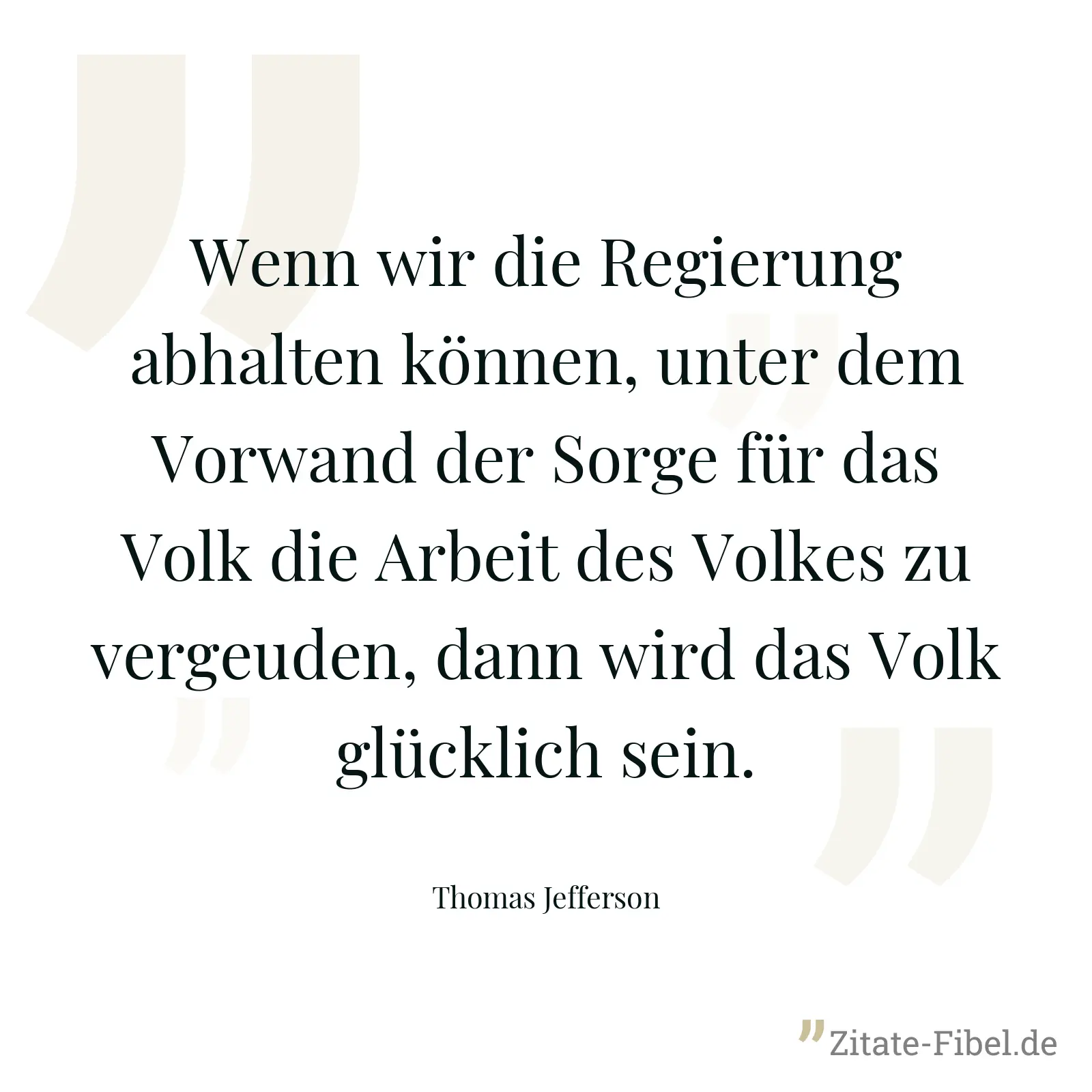 Wenn wir die Regierung abhalten können, unter dem Vorwand der Sorge für das Volk die Arbeit des Volkes zu vergeuden, dann wird das Volk glücklich sein. - Thomas Jefferson