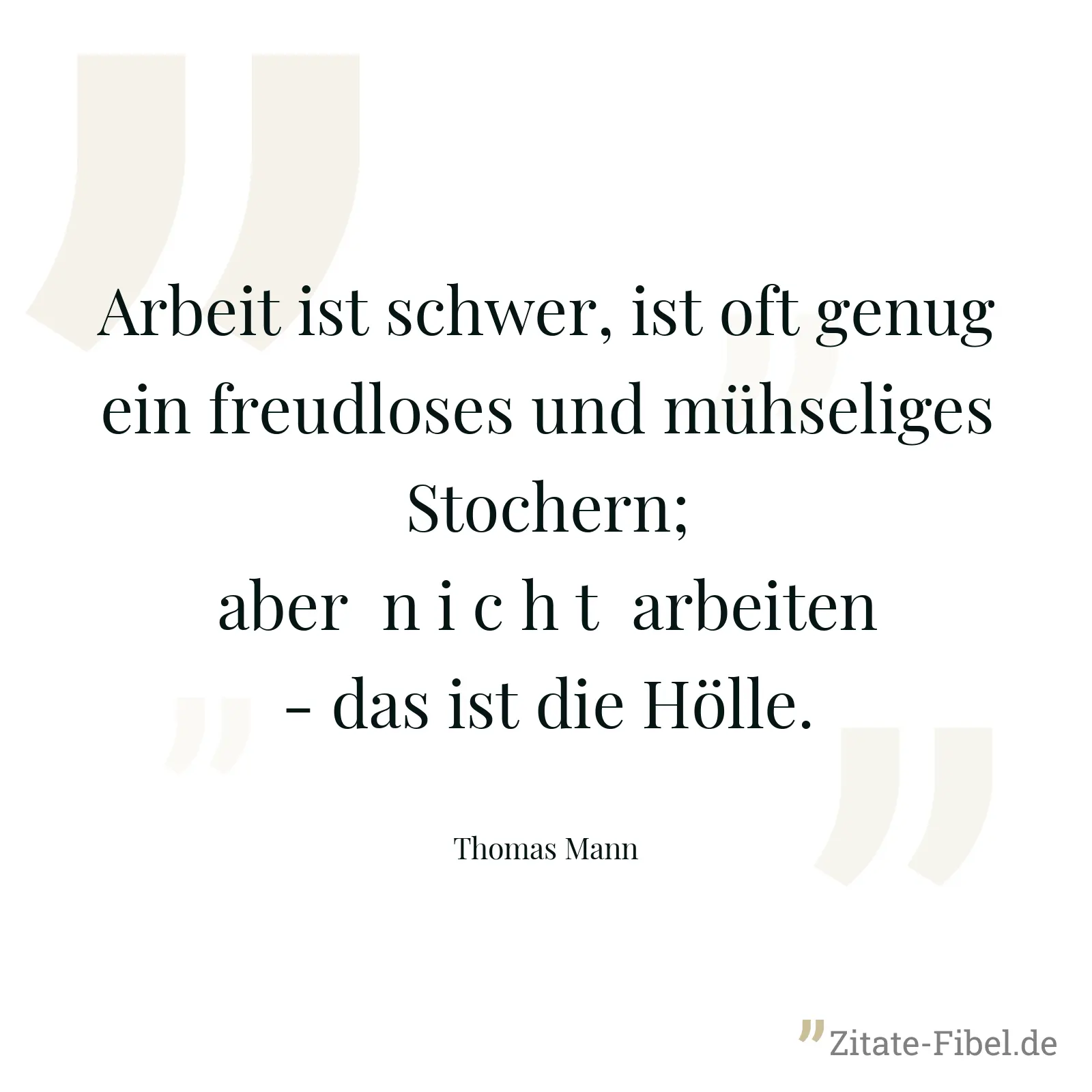 Arbeit ist schwer, ist oft genug ein freudloses und mühseliges Stochern; aber  n i c h t  arbeiten - das ist die Hölle. - Thomas Mann
