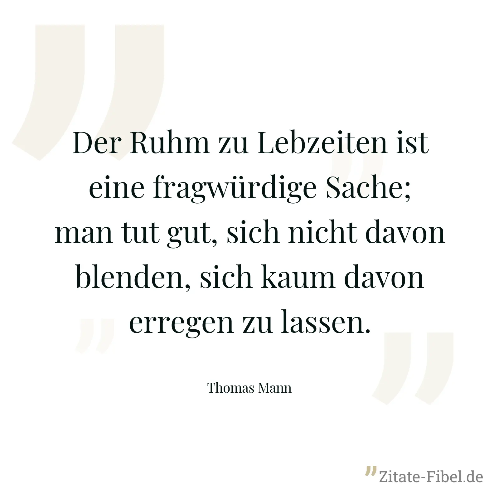 Der Ruhm zu Lebzeiten ist eine fragwürdige Sache; man tut gut, sich nicht davon blenden, sich kaum davon erregen zu lassen. - Thomas Mann