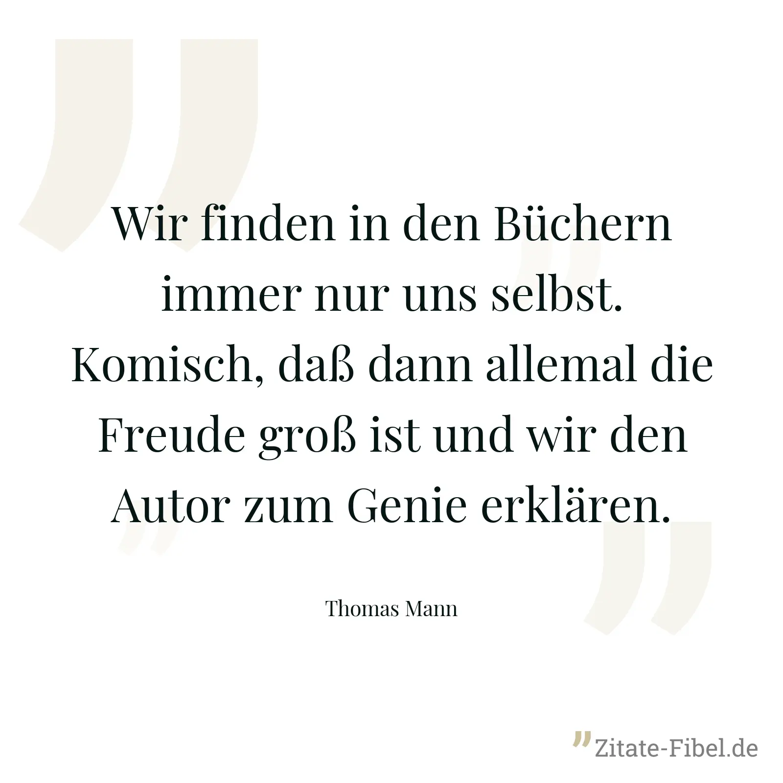 Wir finden in den Büchern immer nur uns selbst. Komisch, daß dann allemal die Freude groß ist und wir den Autor zum Genie erklären. - Thomas Mann