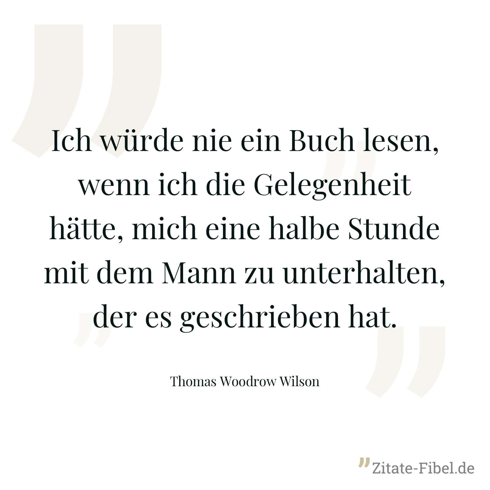 Ich würde nie ein Buch lesen, wenn ich die Gelegenheit hätte, mich eine halbe Stunde mit dem Mann zu unterhalten, der es geschrieben hat. - Thomas Woodrow Wilson