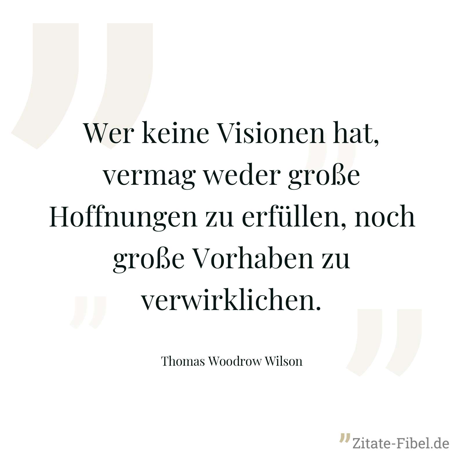 Wer keine Visionen hat, vermag weder große Hoffnungen zu erfüllen, noch große Vorhaben zu verwirklichen. - Thomas Woodrow Wilson