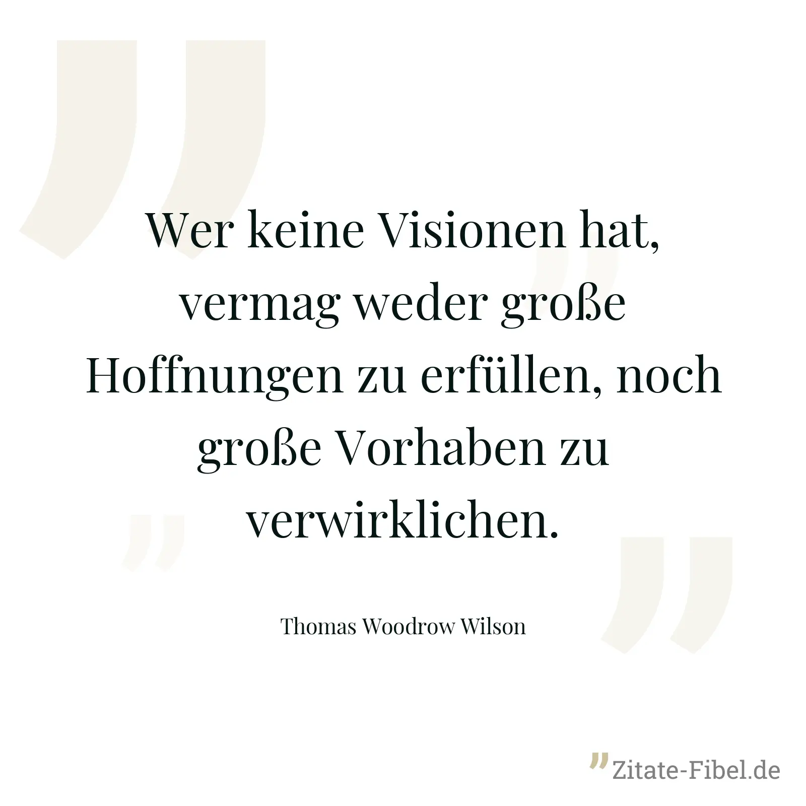 Wer keine Visionen hat, vermag weder große Hoffnungen zu erfüllen, noch große Vorhaben zu verwirklichen. - Thomas Woodrow Wilson