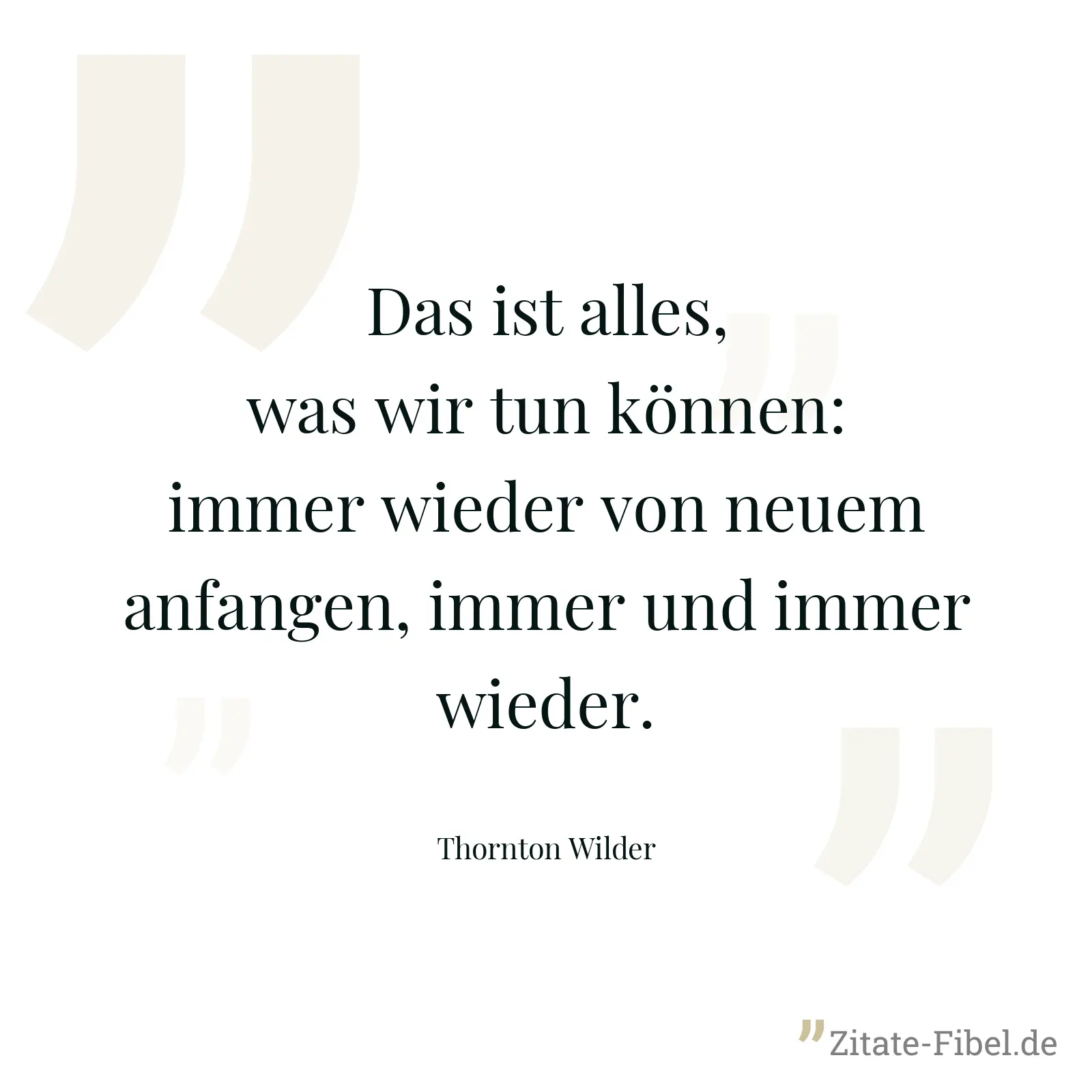 Das ist alles, was wir tun können: immer wieder von neuem anfangen, immer und immer wieder. - Thornton Wilder