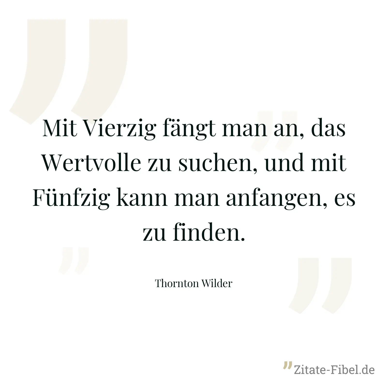 Mit Vierzig fängt man an, das Wertvolle zu suchen, und mit Fünfzig kann man anfangen, es zu finden. - Thornton Wilder