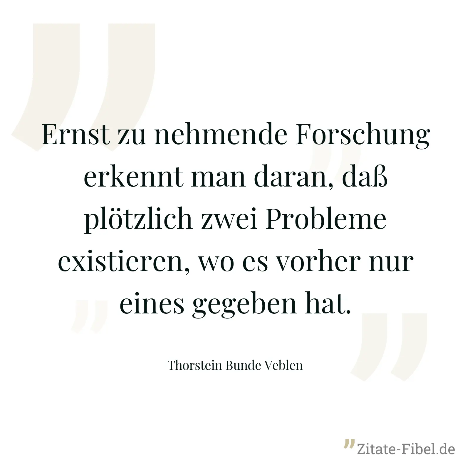 Ernst zu nehmende Forschung erkennt man daran, daß plötzlich zwei Probleme existieren, wo es vorher nur eines gegeben hat. - Thorstein Bunde Veblen