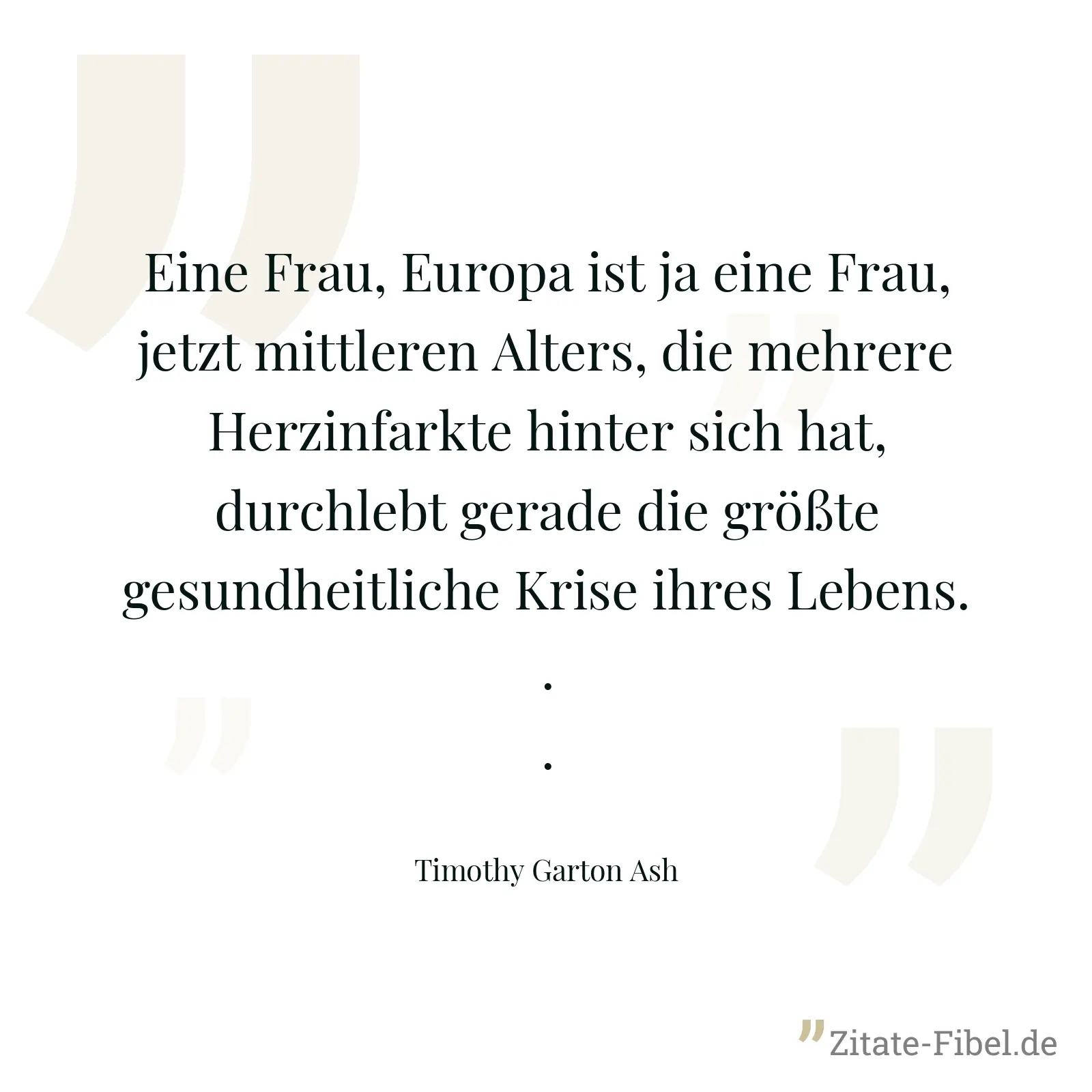 Eine Frau, Europa ist ja eine Frau, jetzt mittleren Alters, die mehrere Herzinfarkte hinter sich hat, durchlebt gerade die größte gesundheitliche Krise ihres Lebens... - Timothy Garton Ash