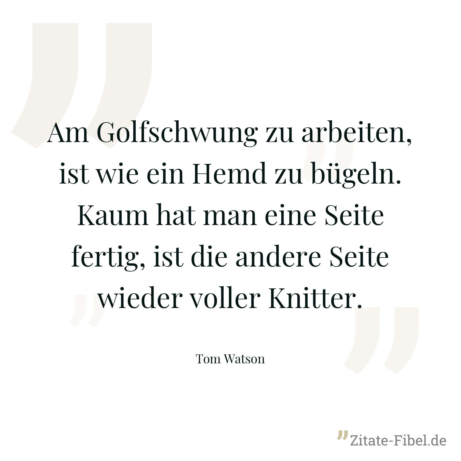 Am Golfschwung zu arbeiten, ist wie ein Hemd zu bügeln. Kaum hat man eine Seite fertig, ist die andere Seite wieder voller Knitter. - Tom Watson