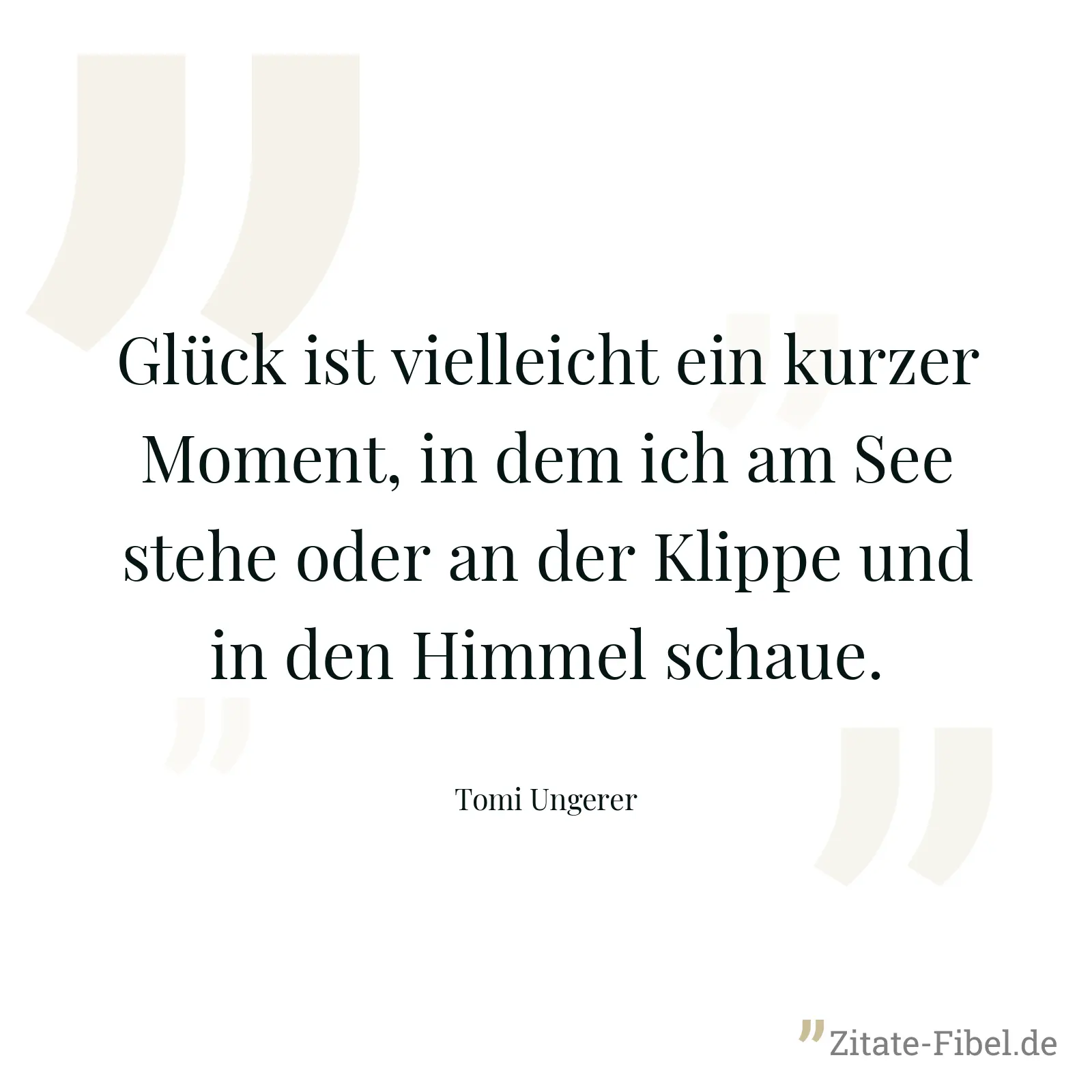 Glück ist vielleicht ein kurzer Moment, in dem ich am See stehe oder an der Klippe und in den Himmel schaue. - Tomi Ungerer