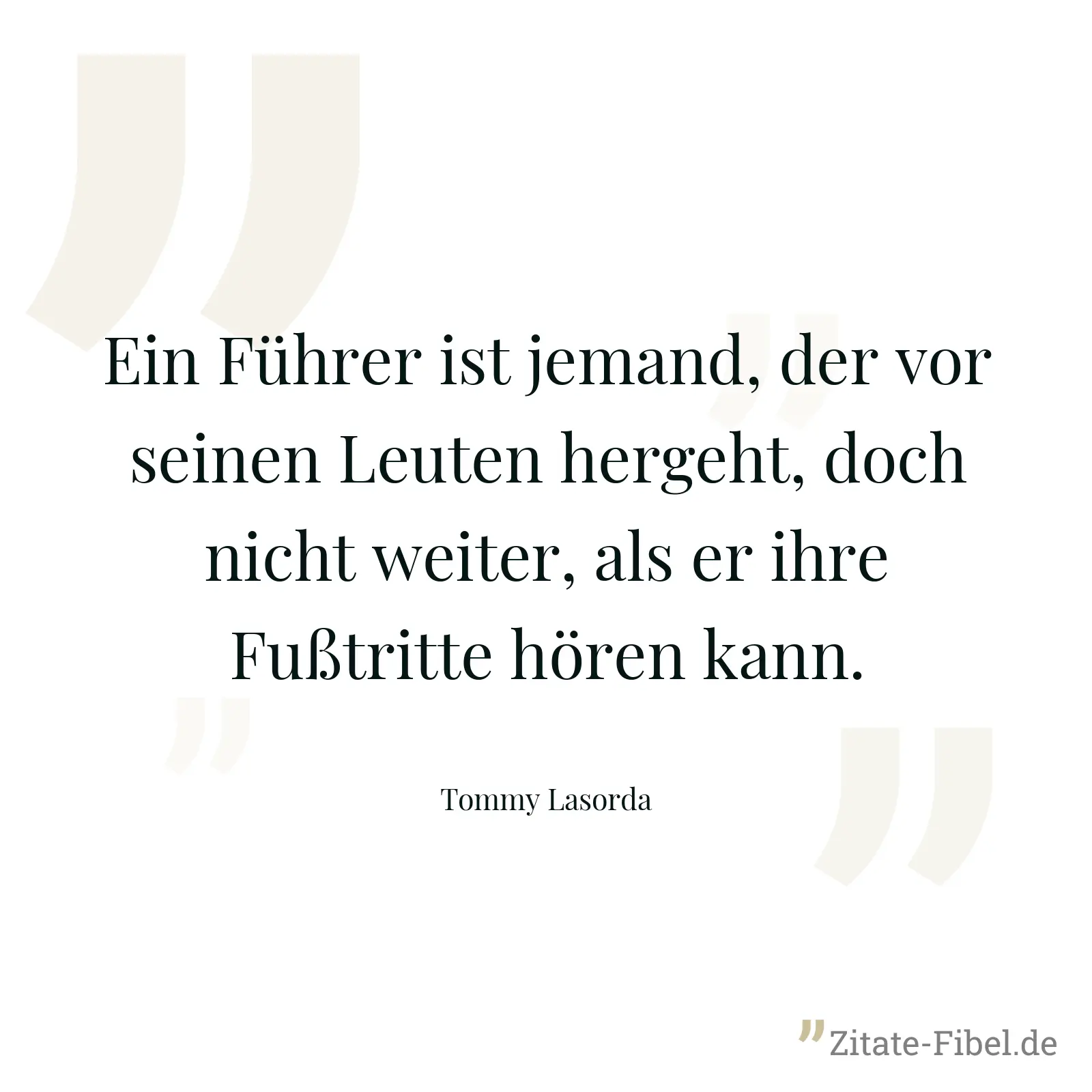 Ein Führer ist jemand, der vor seinen Leuten hergeht, doch nicht weiter, als er ihre Fußtritte hören kann. - Tommy Lasorda