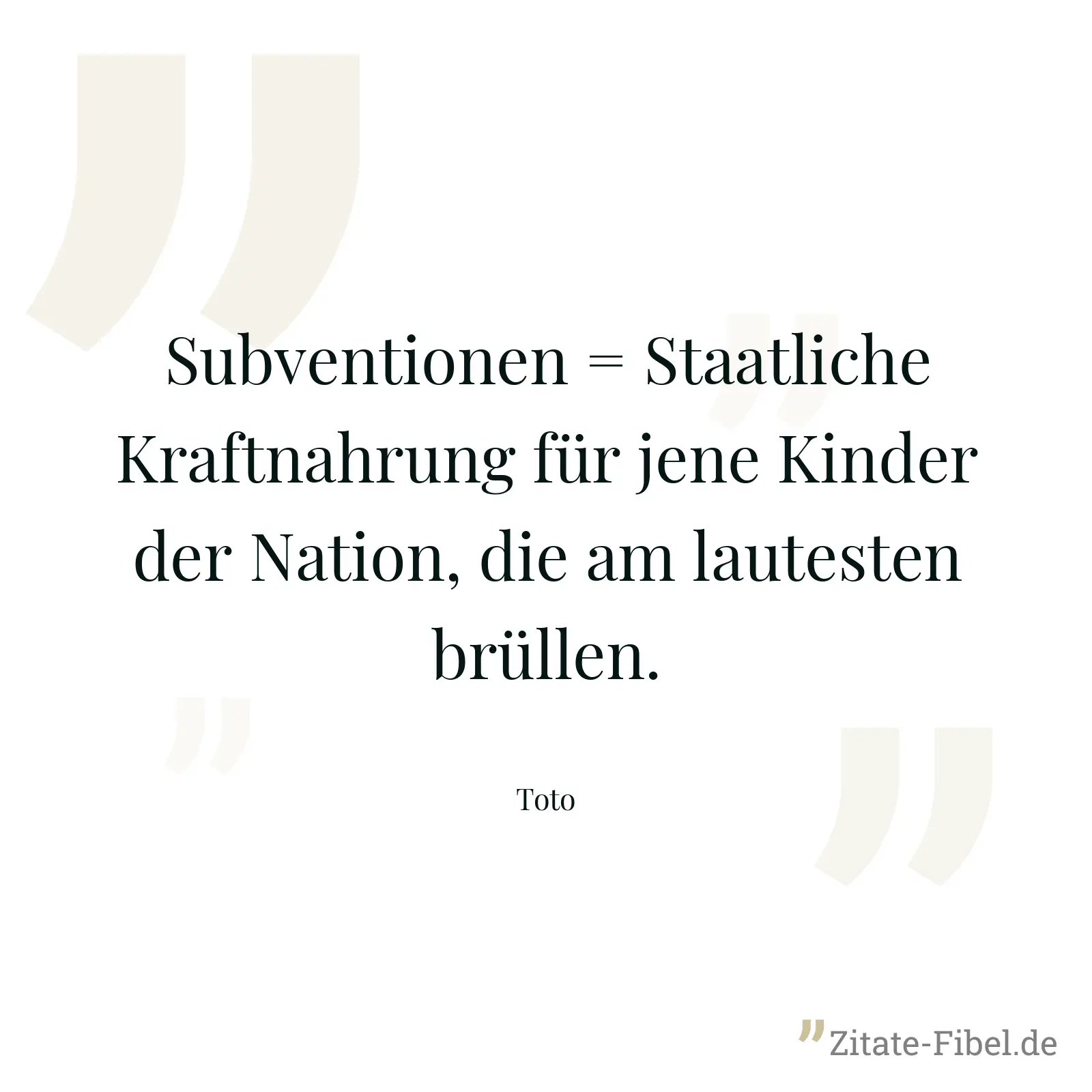 Subventionen = Staatliche Kraftnahrung für jene Kinder der Nation, die am lautesten brüllen. - Toto