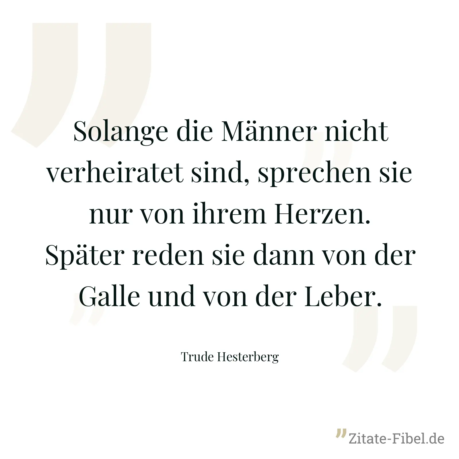 Solange die Männer nicht verheiratet sind, sprechen sie nur von ihrem Herzen. Später reden sie dann von der Galle und von der Leber. - Trude Hesterberg