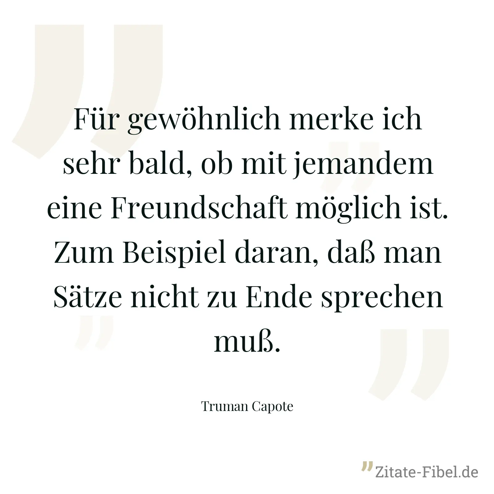 Für gewöhnlich merke ich sehr bald, ob mit jemandem eine Freundschaft möglich ist. Zum Beispiel daran, daß man Sätze nicht zu Ende sprechen muß. - Truman Capote