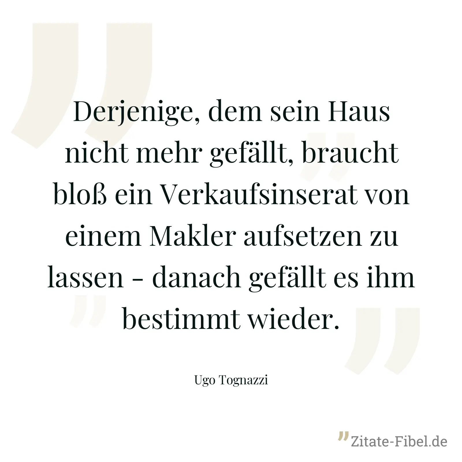 Derjenige, dem sein Haus nicht mehr gefällt, braucht bloß ein Verkaufsinserat von einem Makler aufsetzen zu lassen - danach gefällt es ihm bestimmt wieder. - Ugo Tognazzi