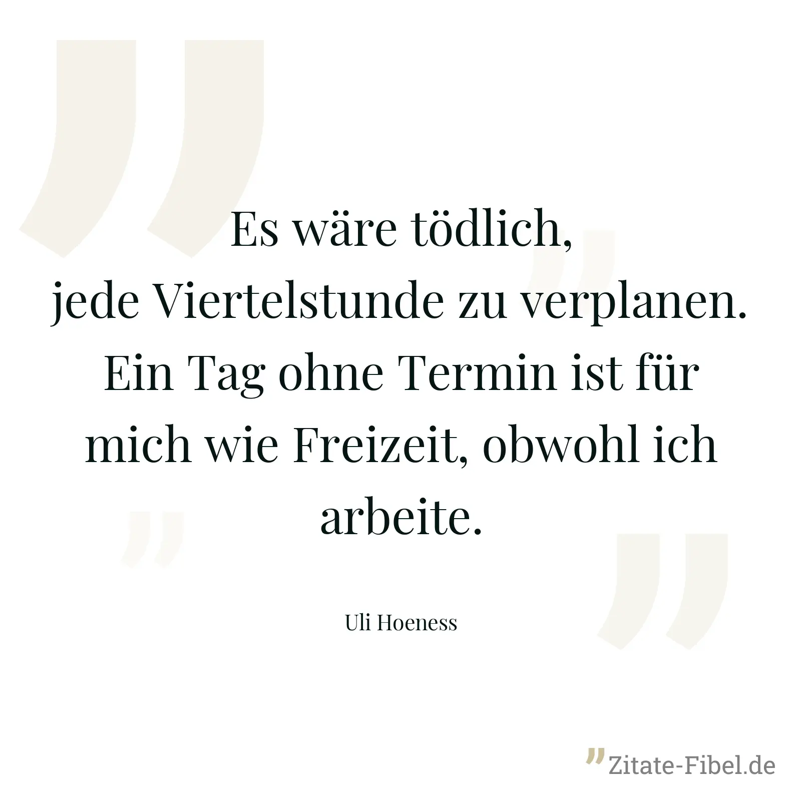 Es wäre tödlich, jede Viertelstunde zu verplanen. Ein Tag ohne Termin ist für mich wie Freizeit, obwohl ich arbeite. - Uli Hoeness