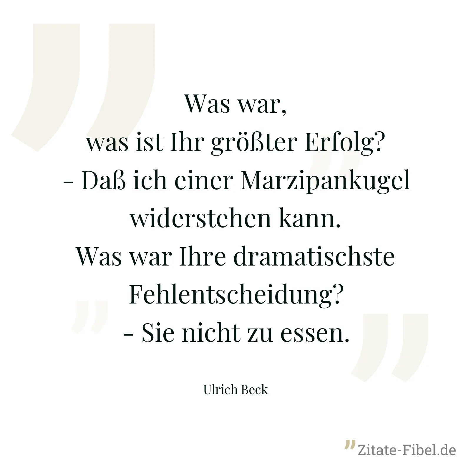 Was war, was ist Ihr größter Erfolg? - Daß ich einer Marzipankugel widerstehen kann. Was war Ihre dramatischste Fehlentscheidung? - Sie nicht zu essen. - Ulrich Beck