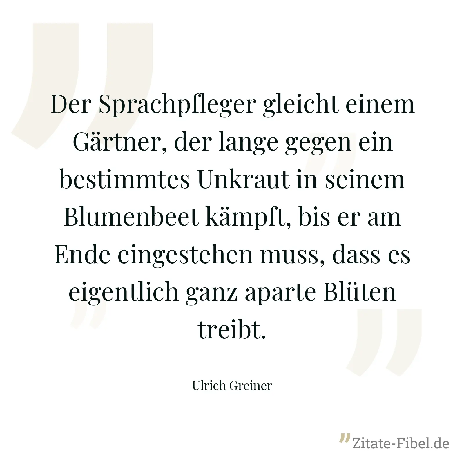 Der Sprachpfleger gleicht einem Gärtner, der lange gegen ein bestimmtes Unkraut in seinem Blumenbeet kämpft, bis er am Ende eingestehen muss, dass es eigentlich ganz aparte Blüten treibt. - Ulrich Greiner