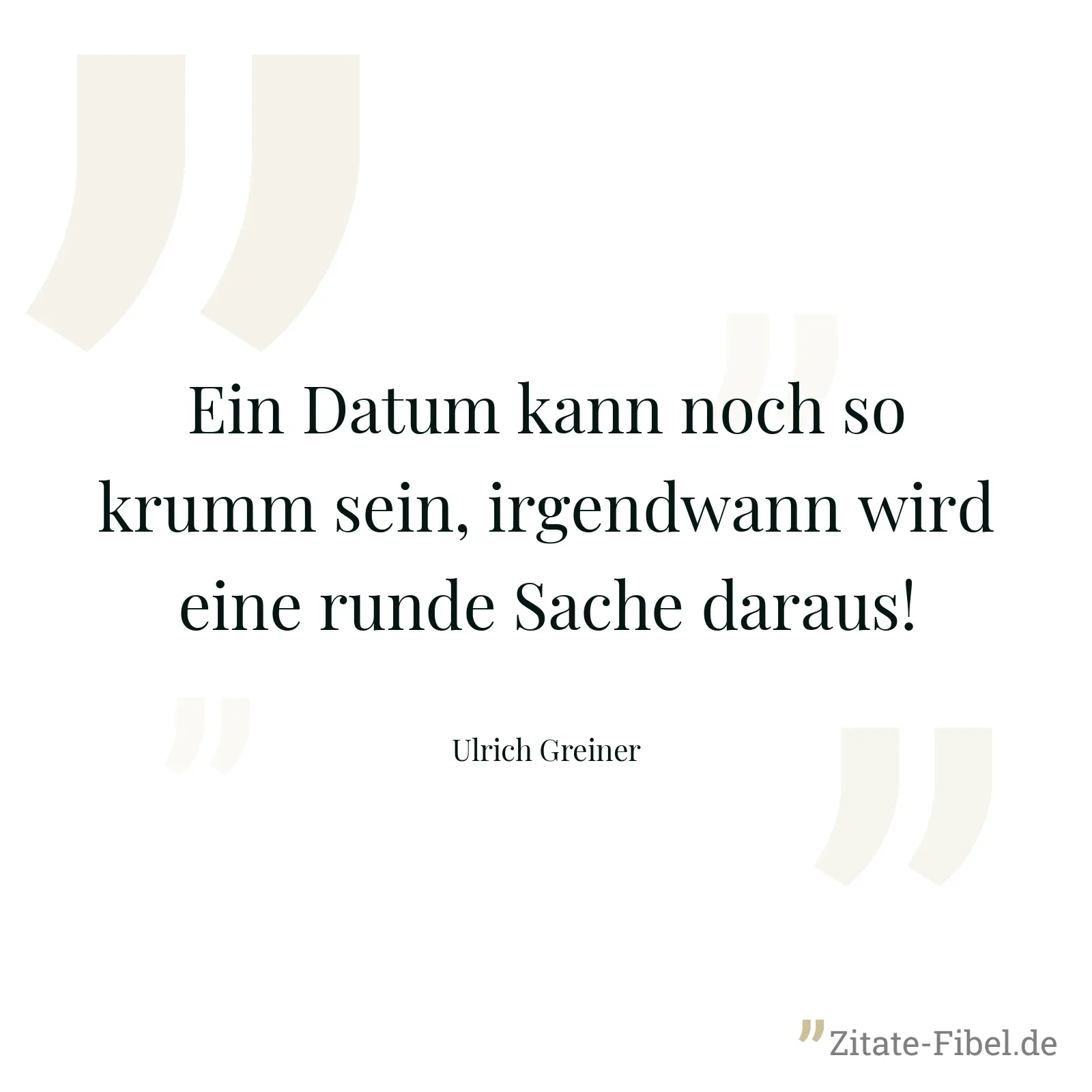 Ein Datum kann noch so krumm sein, irgendwann wird eine runde Sache daraus! - Ulrich Greiner
