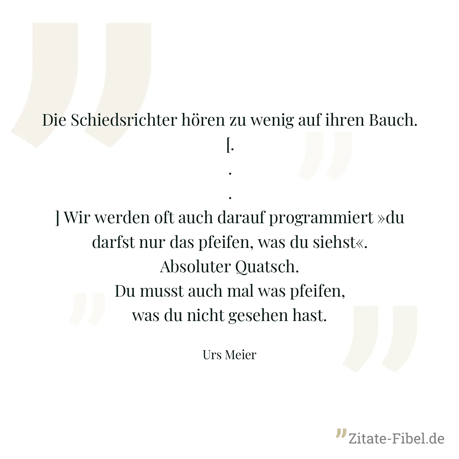 Die Schiedsrichter hören zu wenig auf ihren Bauch. [...] Wir werden oft auch darauf programmiert »du darfst nur das pfeifen, was du siehst«. Absoluter Quatsch. Du musst auch mal was pfeifen, was du nicht gesehen hast. - Urs Meier