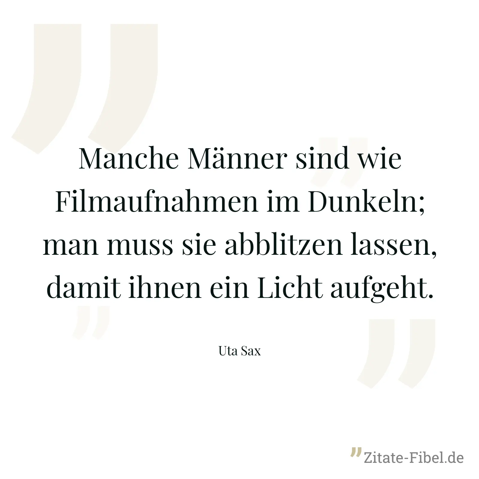 Manche Männer sind wie Filmaufnahmen im Dunkeln; man muss sie abblitzen lassen, damit ihnen ein Licht aufgeht. - Uta Sax
