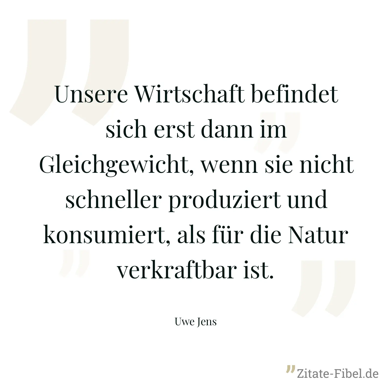 Unsere Wirtschaft befindet sich erst dann im Gleichgewicht, wenn sie nicht schneller produziert und konsumiert, als für die Natur verkraftbar ist. - Uwe Jens