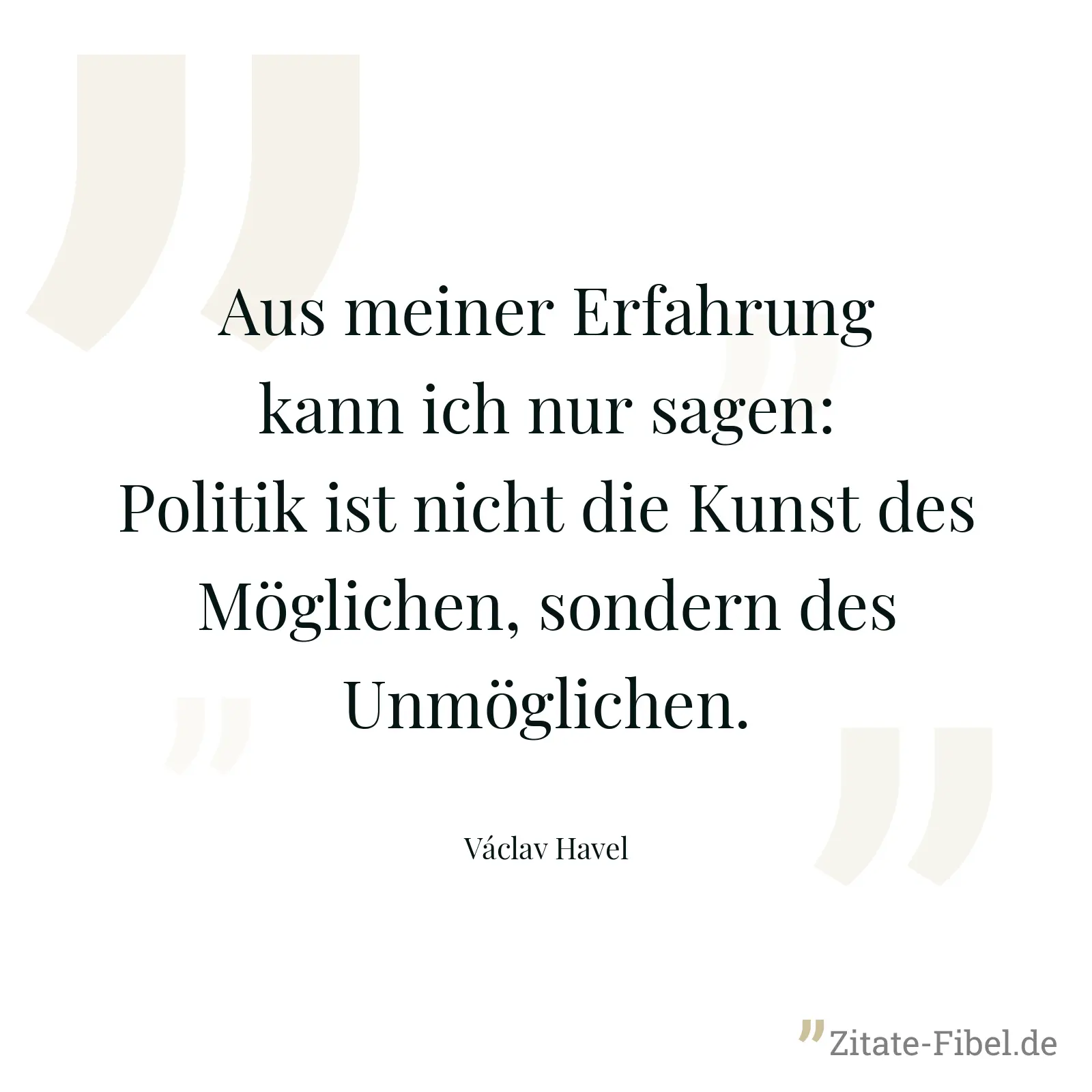 Aus meiner Erfahrung kann ich nur sagen: Politik ist nicht die Kunst des Möglichen, sondern des Unmöglichen. - Václav Havel