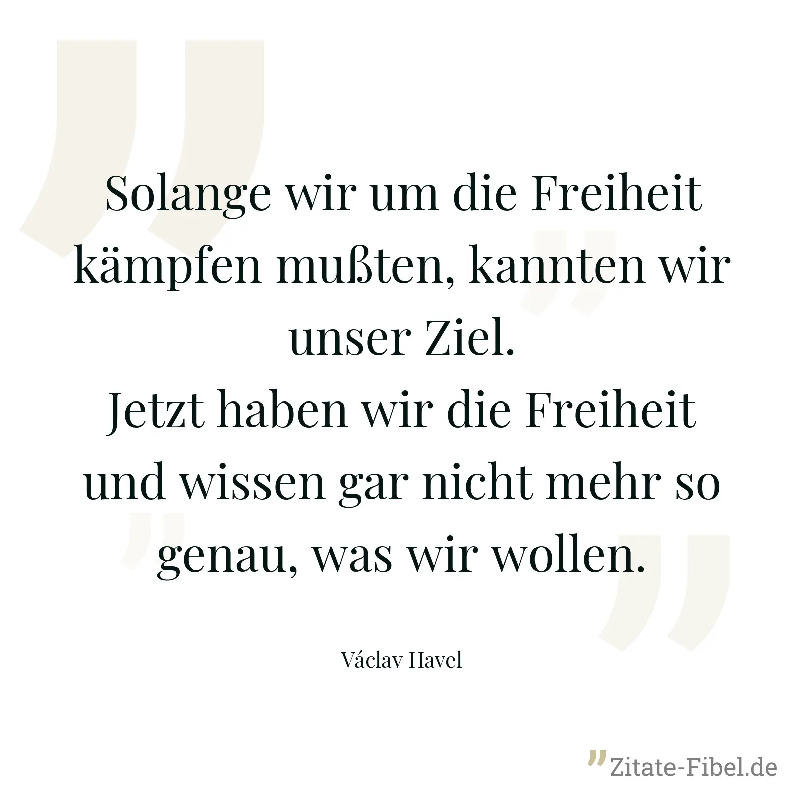 Solange wir um die Freiheit kämpfen mußten, kannten wir unser Ziel. Jetzt haben wir die Freiheit und wissen gar nicht mehr so genau, was wir wollen. - Václav Havel