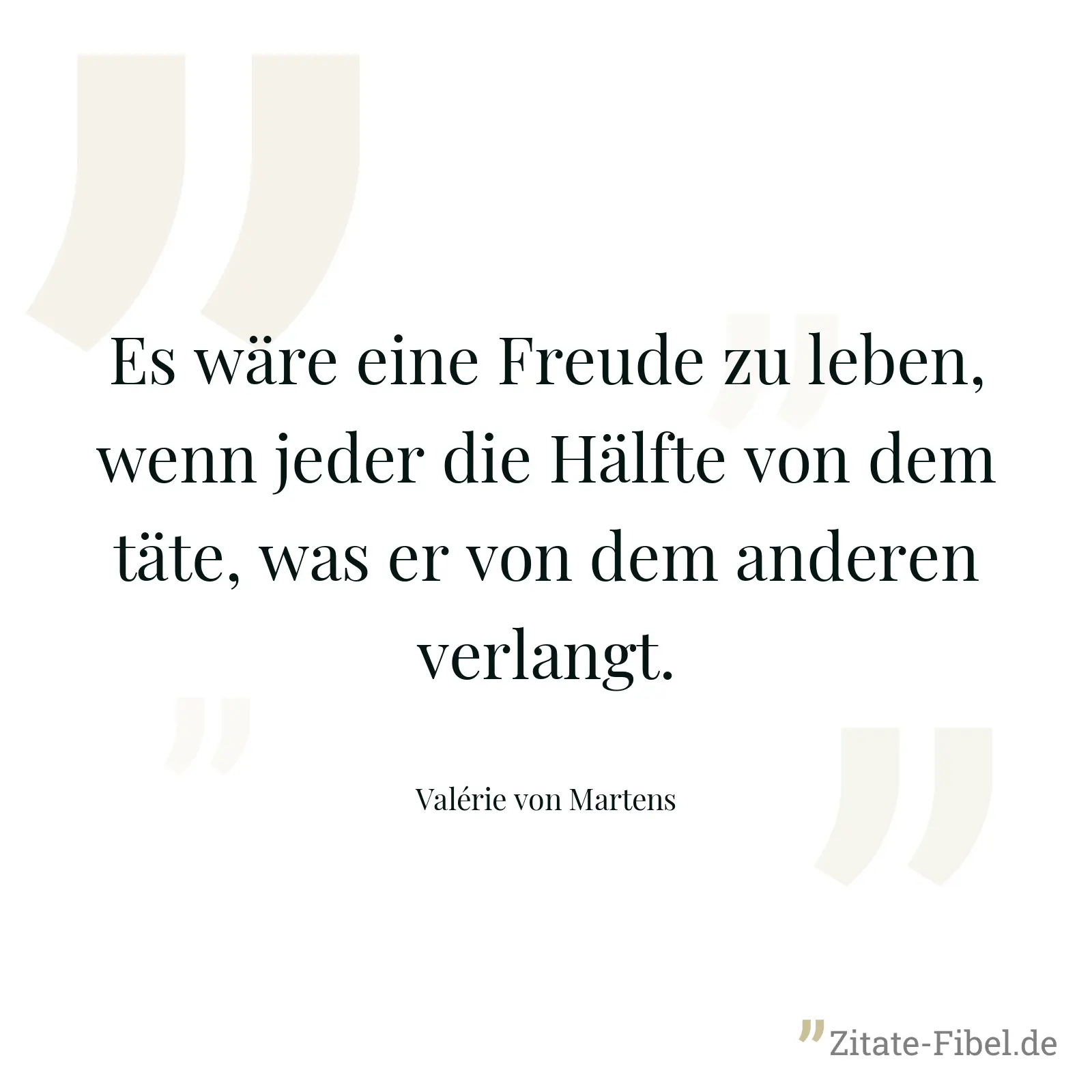 Es wäre eine Freude zu leben, wenn jeder die Hälfte von dem täte, was er von dem anderen verlangt. - Valérie von Martens