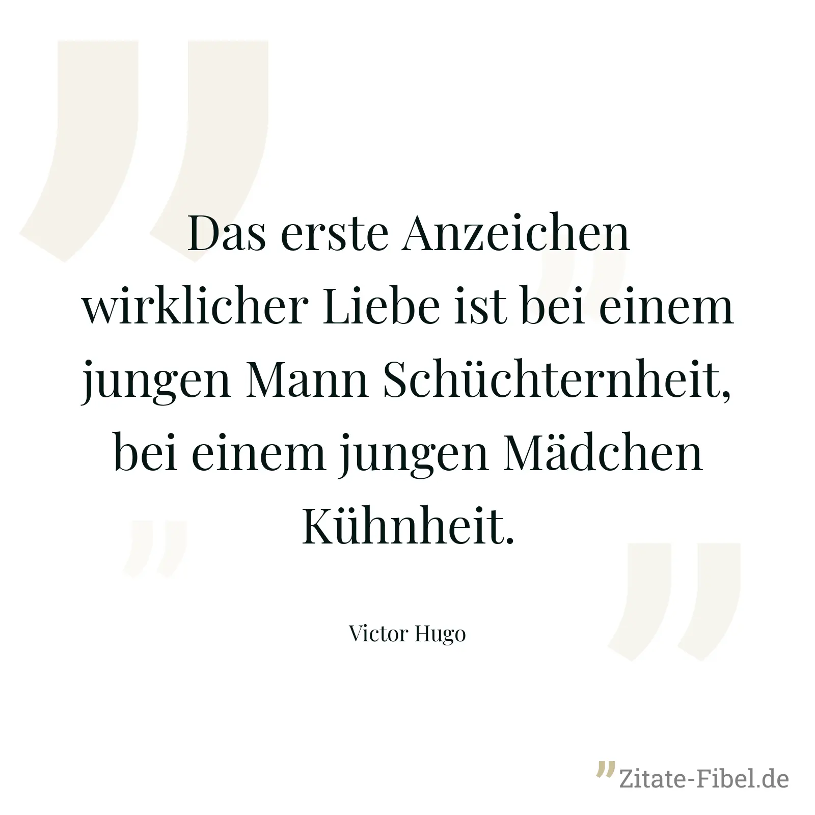 Das erste Anzeichen wirklicher Liebe ist bei einem jungen Mann Schüchternheit, bei einem jungen Mädchen Kühnheit. - Victor Hugo