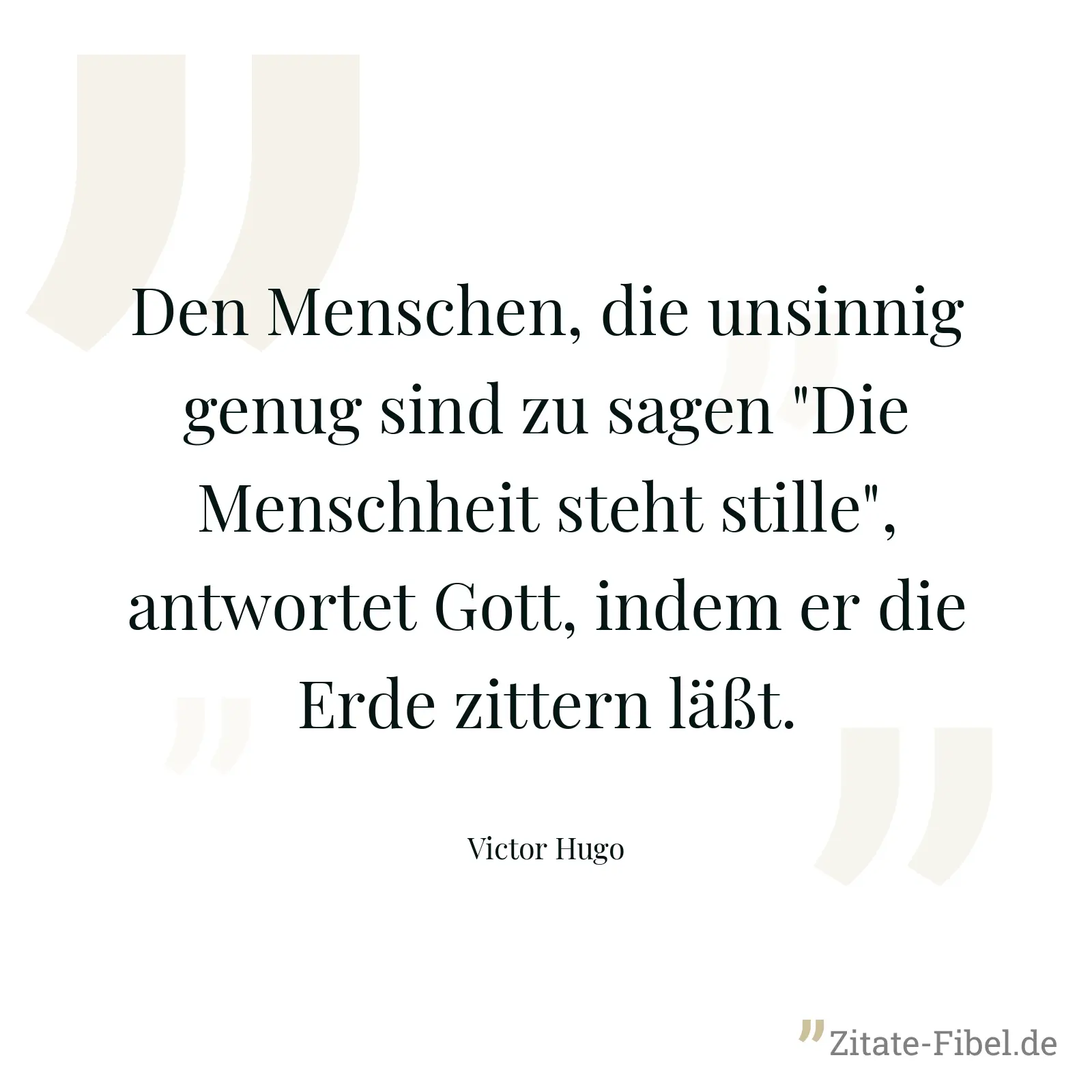 Den Menschen, die unsinnig genug sind zu sagen "Die Menschheit steht stille", antwortet Gott, indem er die Erde zittern läßt. - Victor Hugo