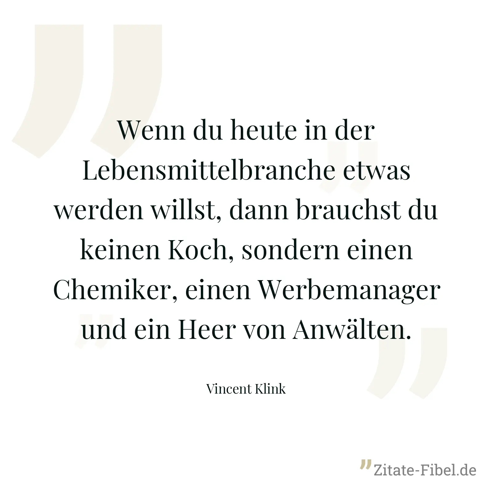 Wenn du heute in der Lebensmittelbranche etwas werden willst, dann brauchst du keinen Koch, sondern einen Chemiker, einen Werbemanager und ein Heer von Anwälten. - Vincent Klink