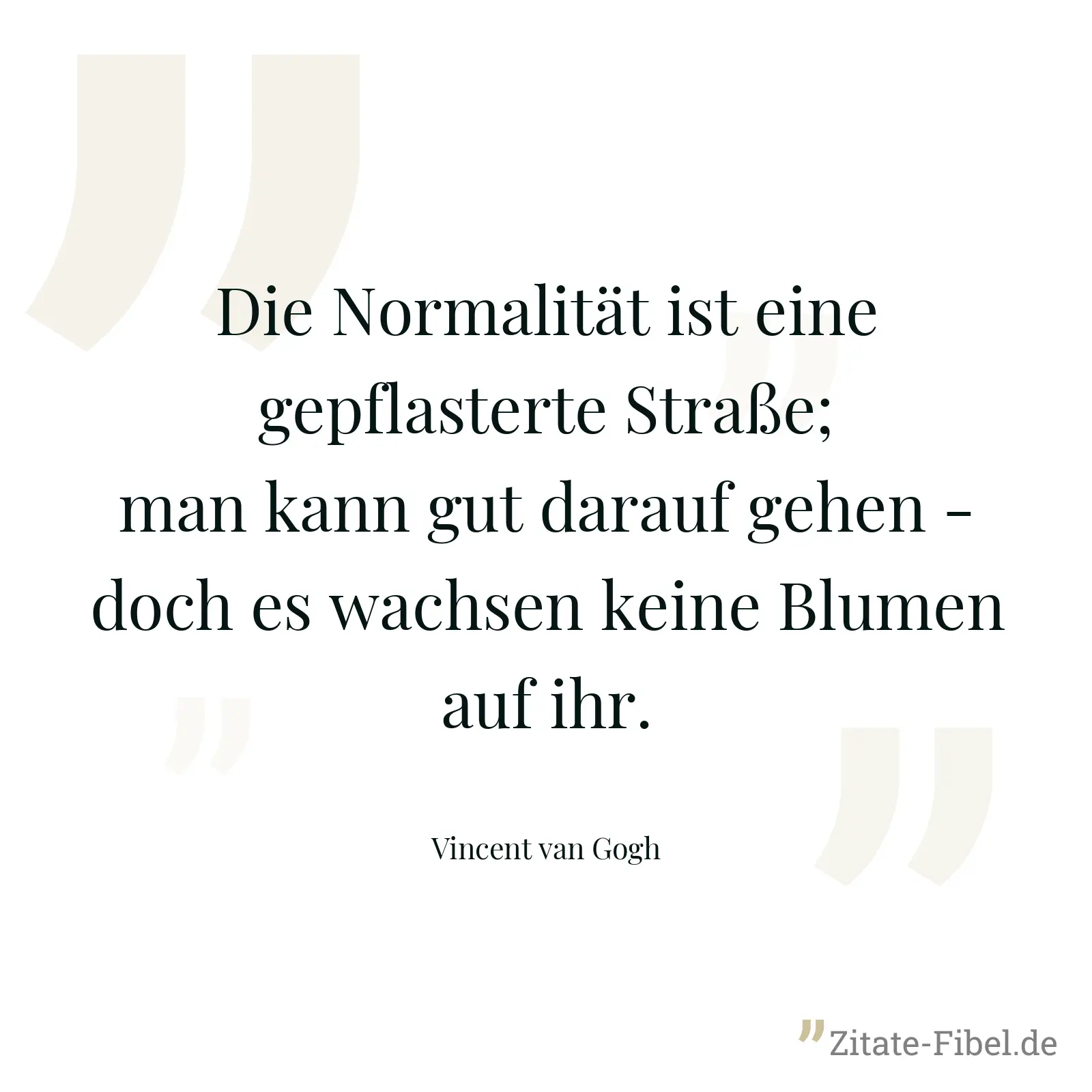 Die Normalität ist eine gepflasterte Straße; man kann gut darauf gehen - doch es wachsen keine Blumen auf ihr. - Vincent van Gogh