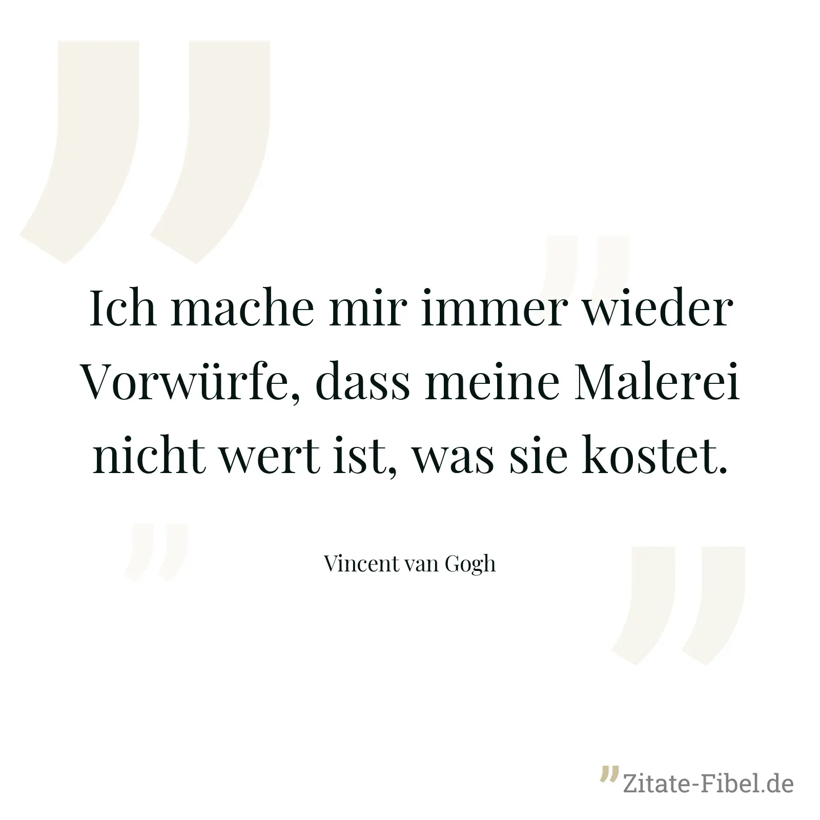 Ich mache mir immer wieder Vorwürfe, dass meine Malerei nicht wert ist, was sie kostet. - Vincent van Gogh