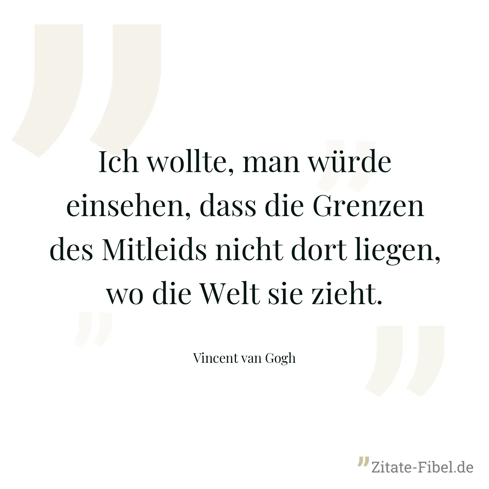 Ich wollte, man würde einsehen, dass die Grenzen des Mitleids nicht dort liegen, wo die Welt sie zieht. - Vincent van Gogh