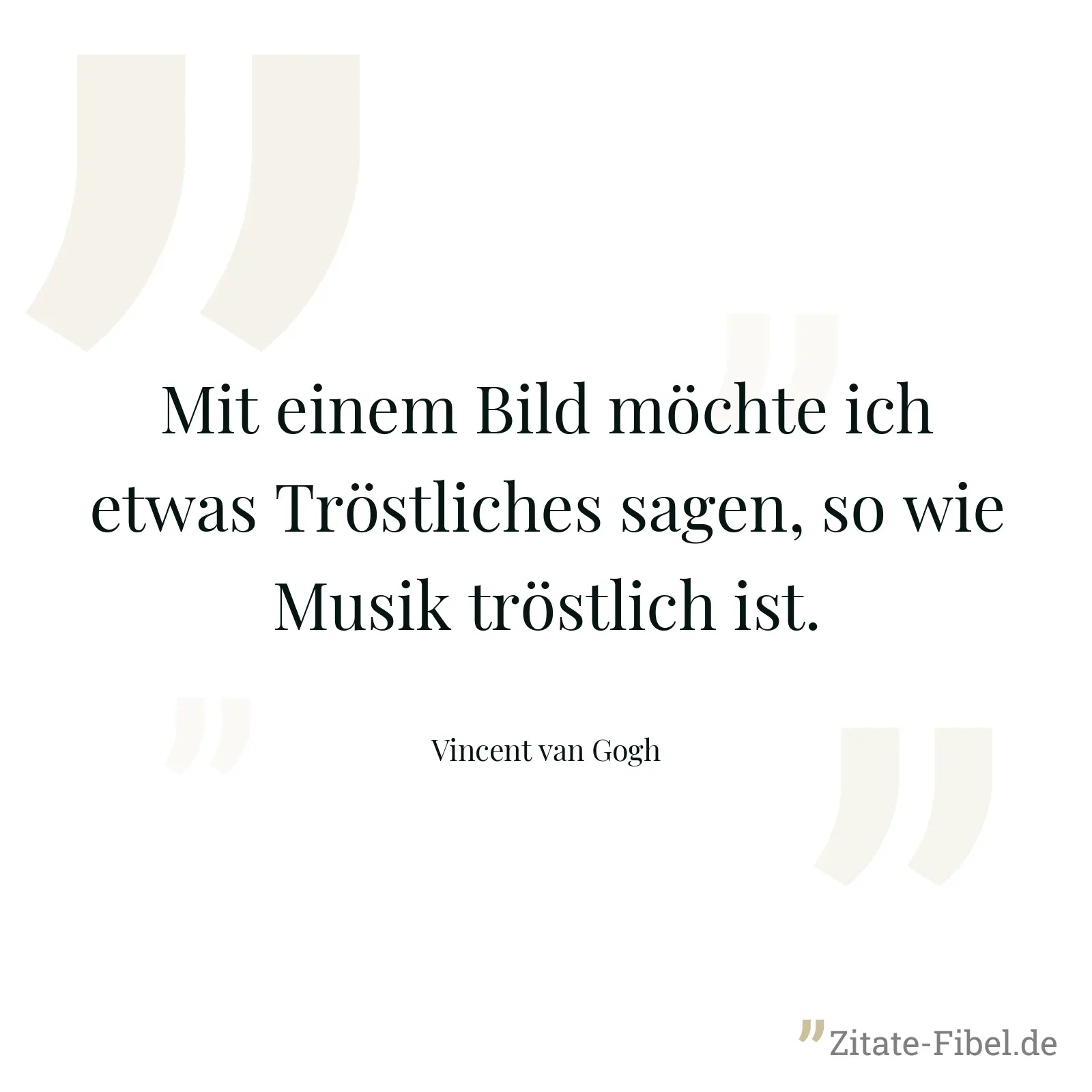 Mit einem Bild möchte ich etwas Tröstliches sagen, so wie Musik tröstlich ist. - Vincent van Gogh