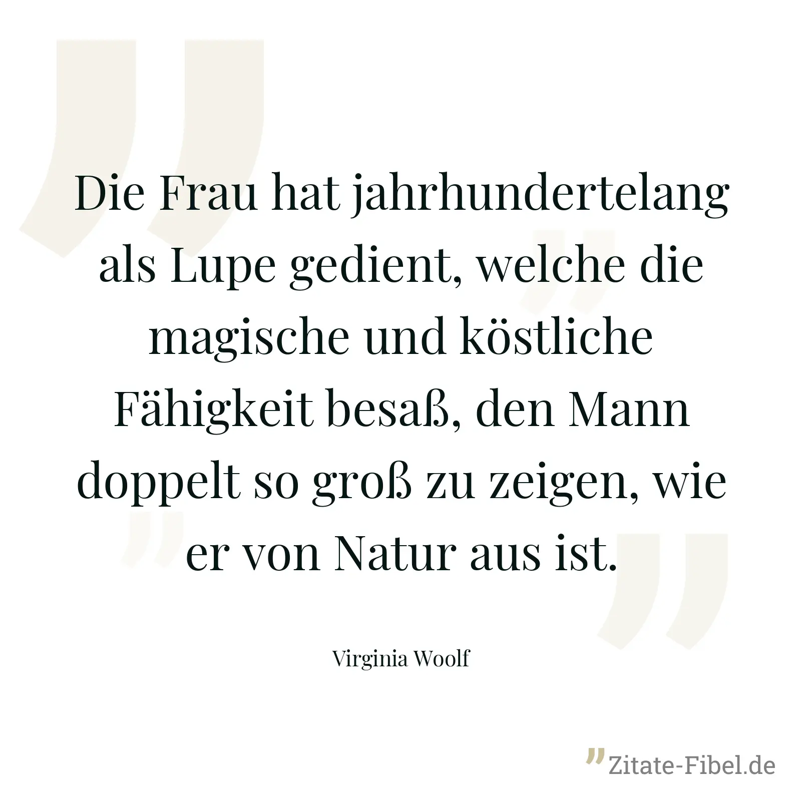 Die Frau hat jahrhundertelang als Lupe gedient, welche die magische und köstliche Fähigkeit besaß, den Mann doppelt so groß zu zeigen, wie er von Natur aus ist. - Virginia Woolf
