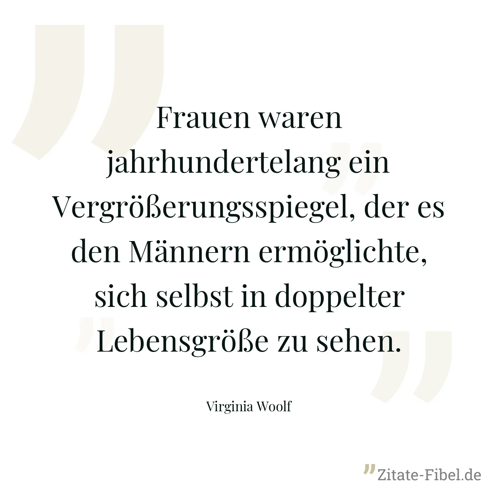 Frauen waren jahrhundertelang ein Vergrößerungsspiegel, der es den Männern ermöglichte, sich selbst in doppelter Lebensgröße zu sehen. - Virginia Woolf