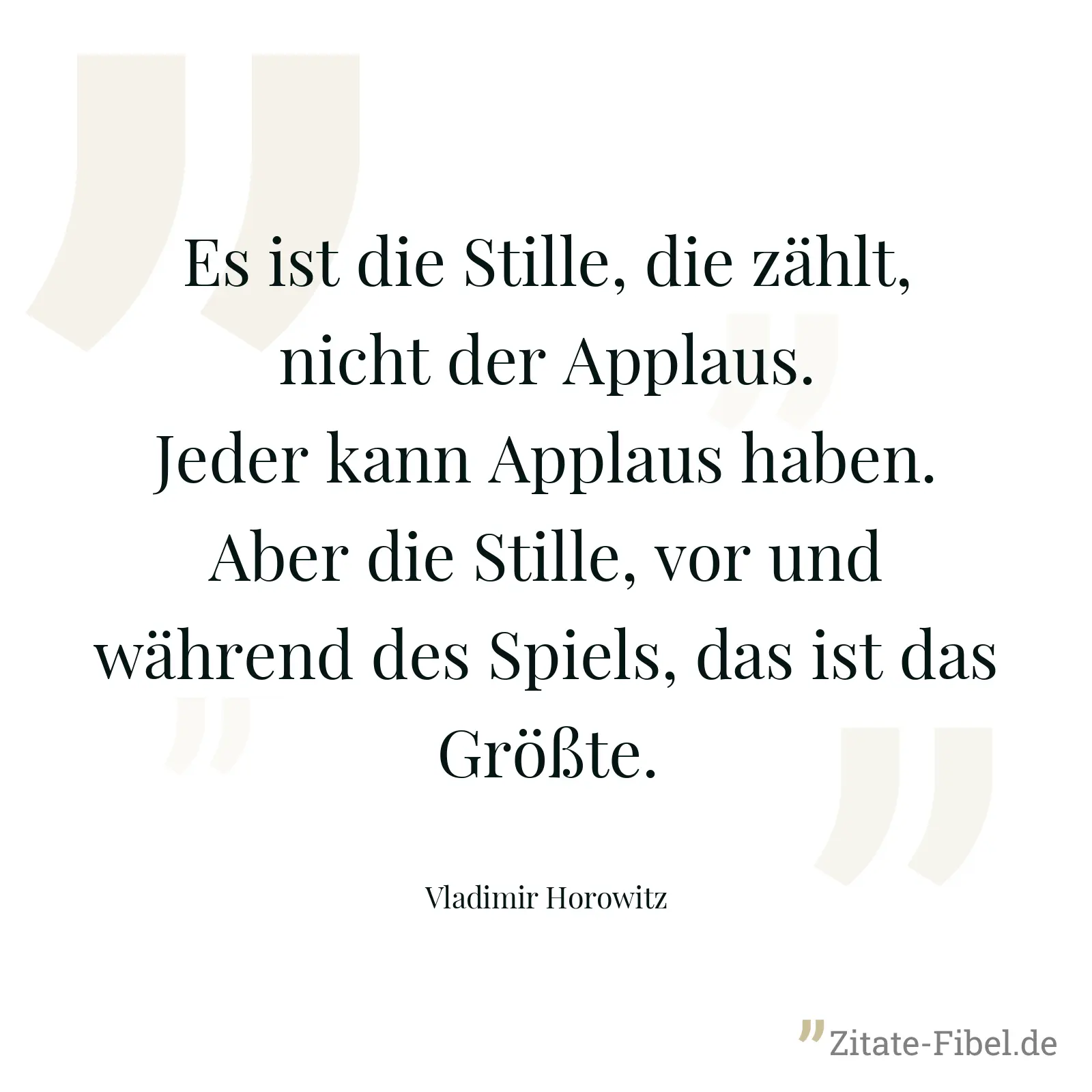 Es ist die Stille, die zählt, nicht der Applaus. Jeder kann Applaus haben. Aber die Stille, vor und während des Spiels, das ist das Größte. - Vladimir Horowitz