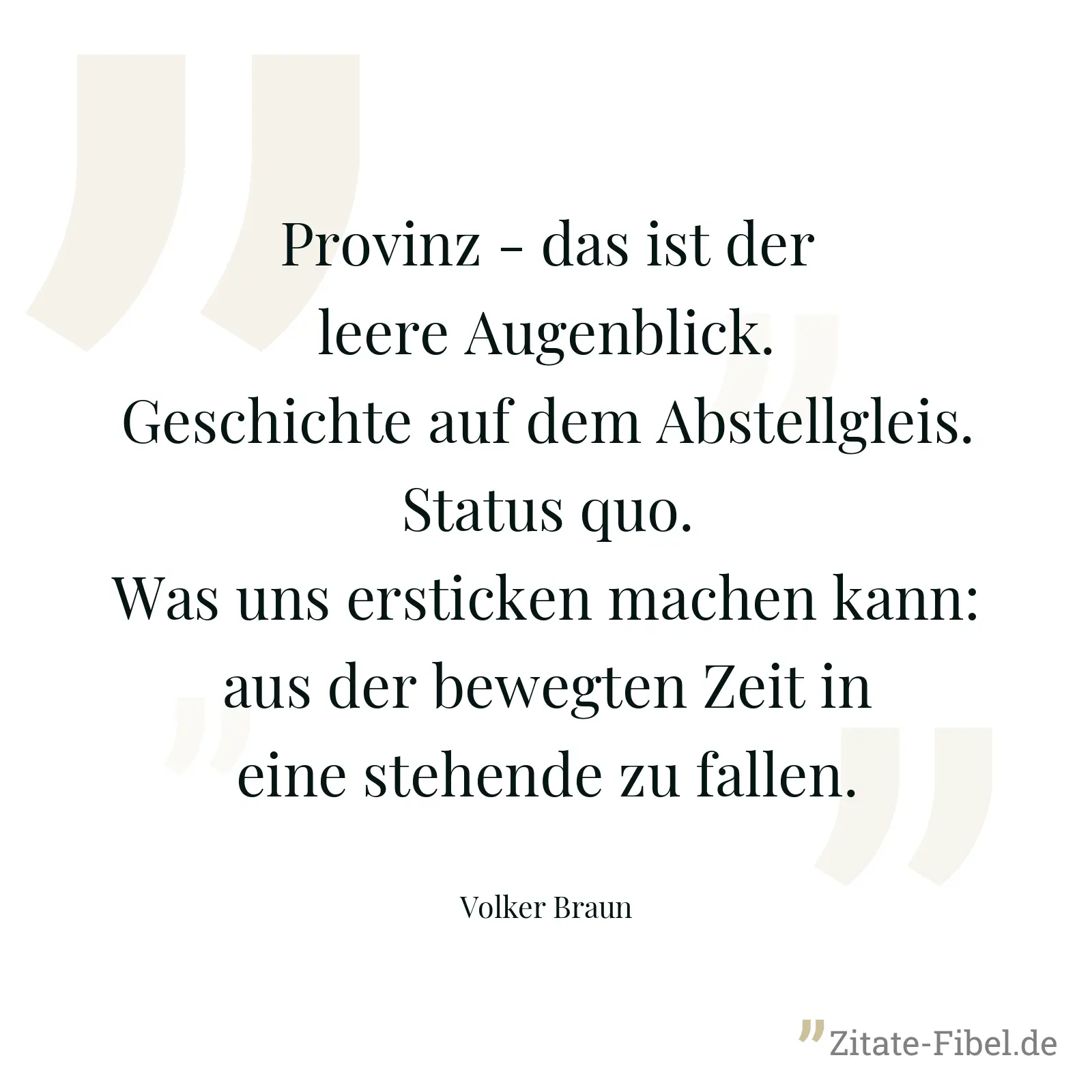 Provinz - das ist der leere Augenblick. Geschichte auf dem Abstellgleis. Status quo. Was uns ersticken machen kann: aus der bewegten Zeit in eine stehende zu fallen. - Volker Braun