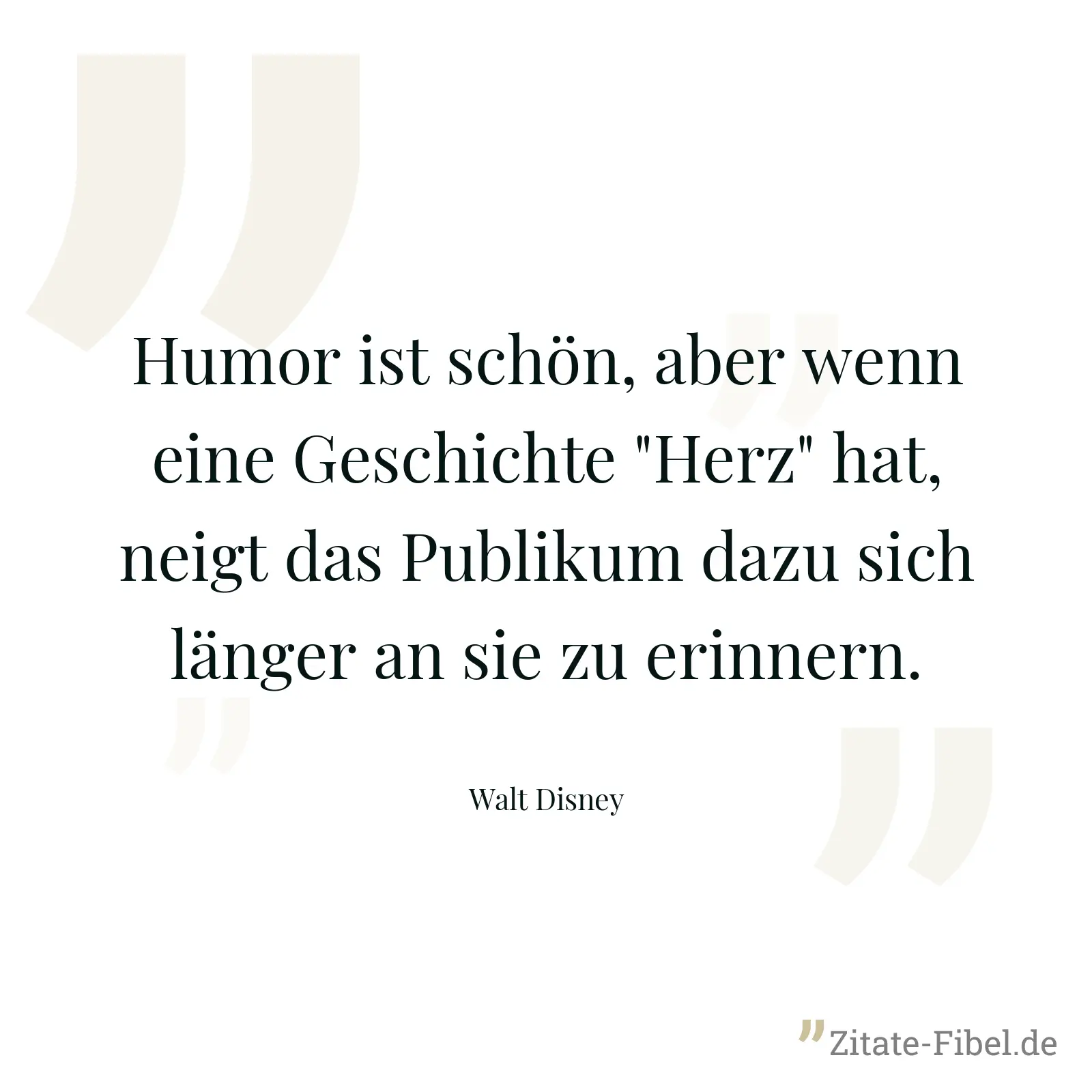 Humor ist schön, aber wenn eine Geschichte "Herz" hat, neigt das Publikum dazu sich länger an sie zu erinnern. - Walt Disney