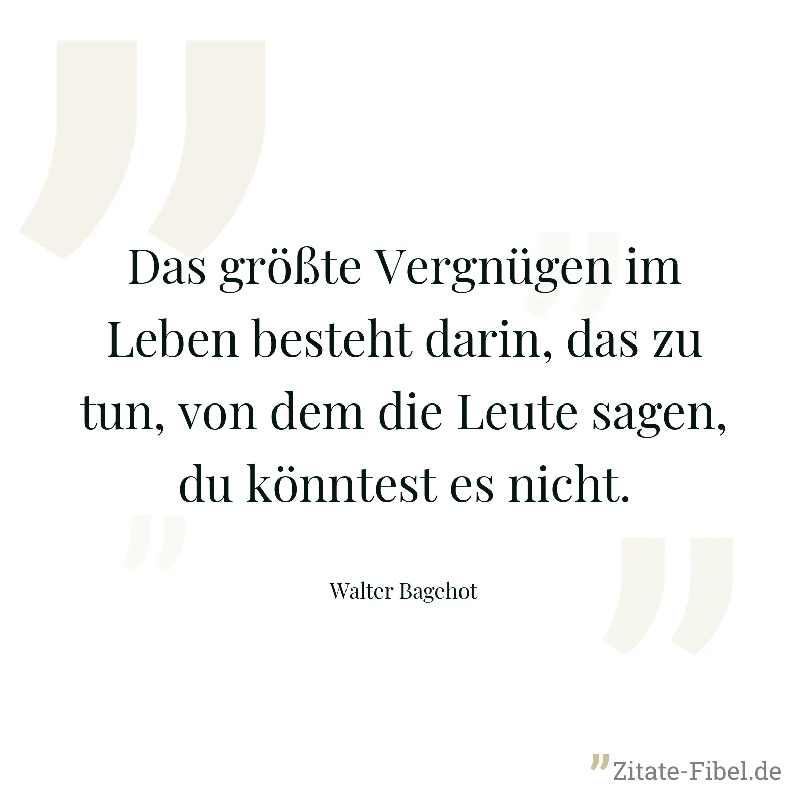 Das größte Vergnügen im Leben besteht darin, das zu tun, von dem die Leute sagen, du könntest es nicht. - Walter Bagehot