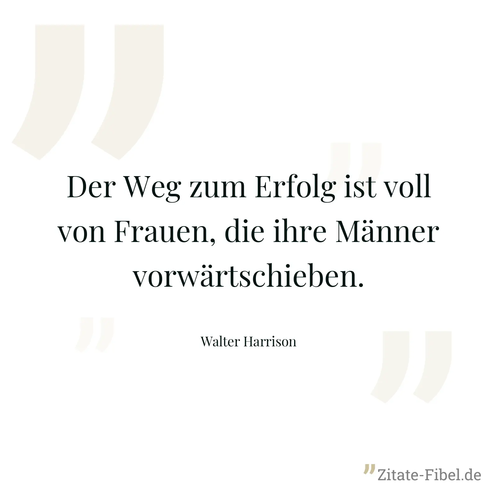 Der Weg zum Erfolg ist voll von Frauen, die ihre Männer vorwärtschieben. - Walter Harrison